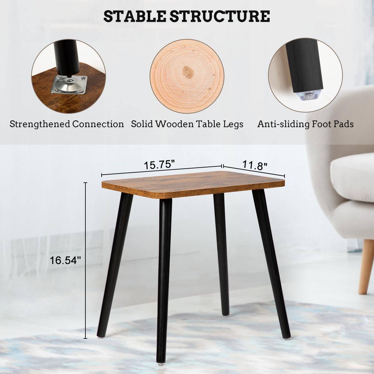 STABLE STRUCTURE

- Strengthened Connection
- Solid Wooden Table Legs
- Anti-sliding Foot Pads

Dimensions:
- Length: 15.75"
- Width: 11.8"
- Height: 16.54"