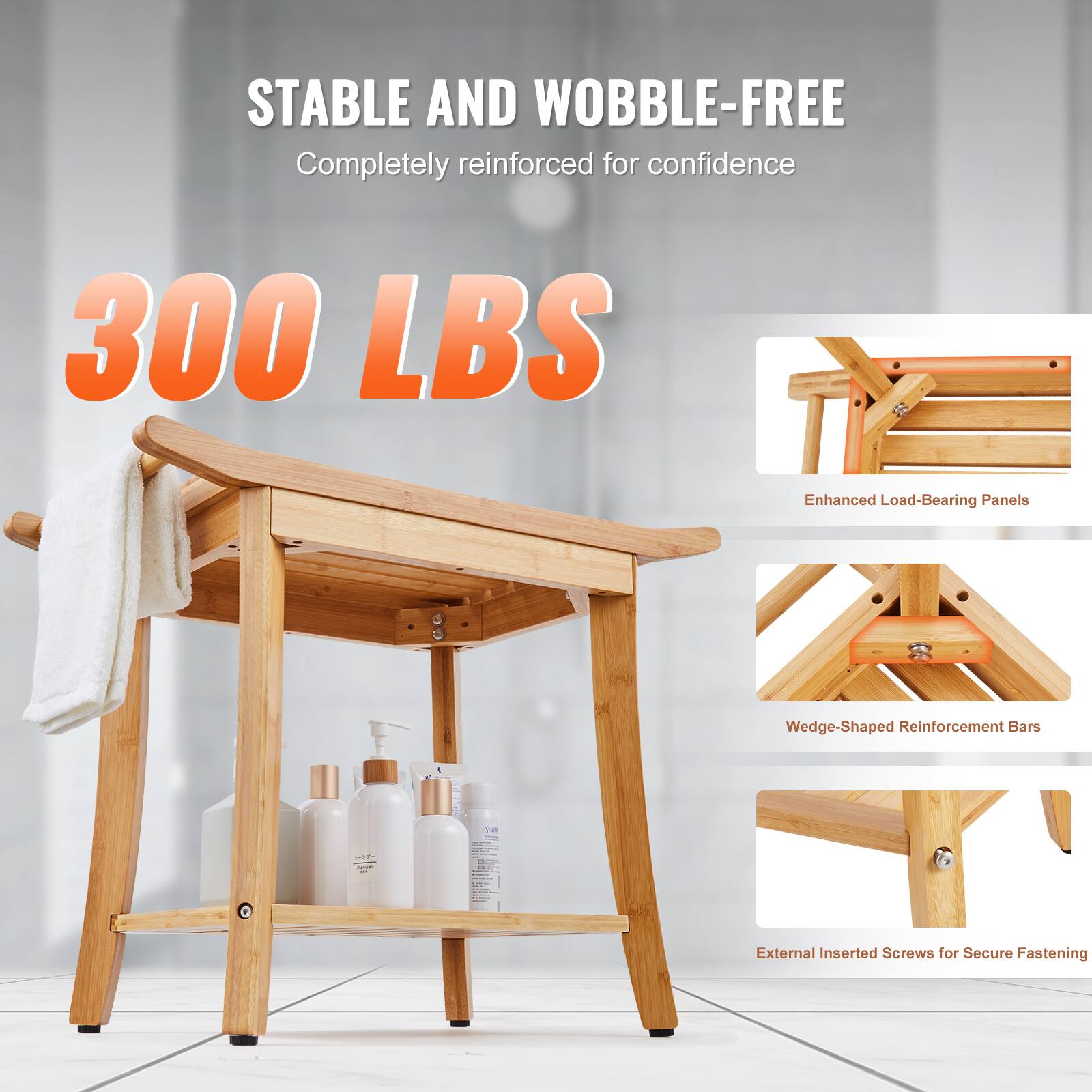 STABLE AND WOBBLE-FREE  
Completely reinforced for confidence  

300 LBS  

Enhanced Load-Bearing Panels  
Wedge-Shaped Reinforcement Bars  
External Inserted Screws for Secure Fastening
