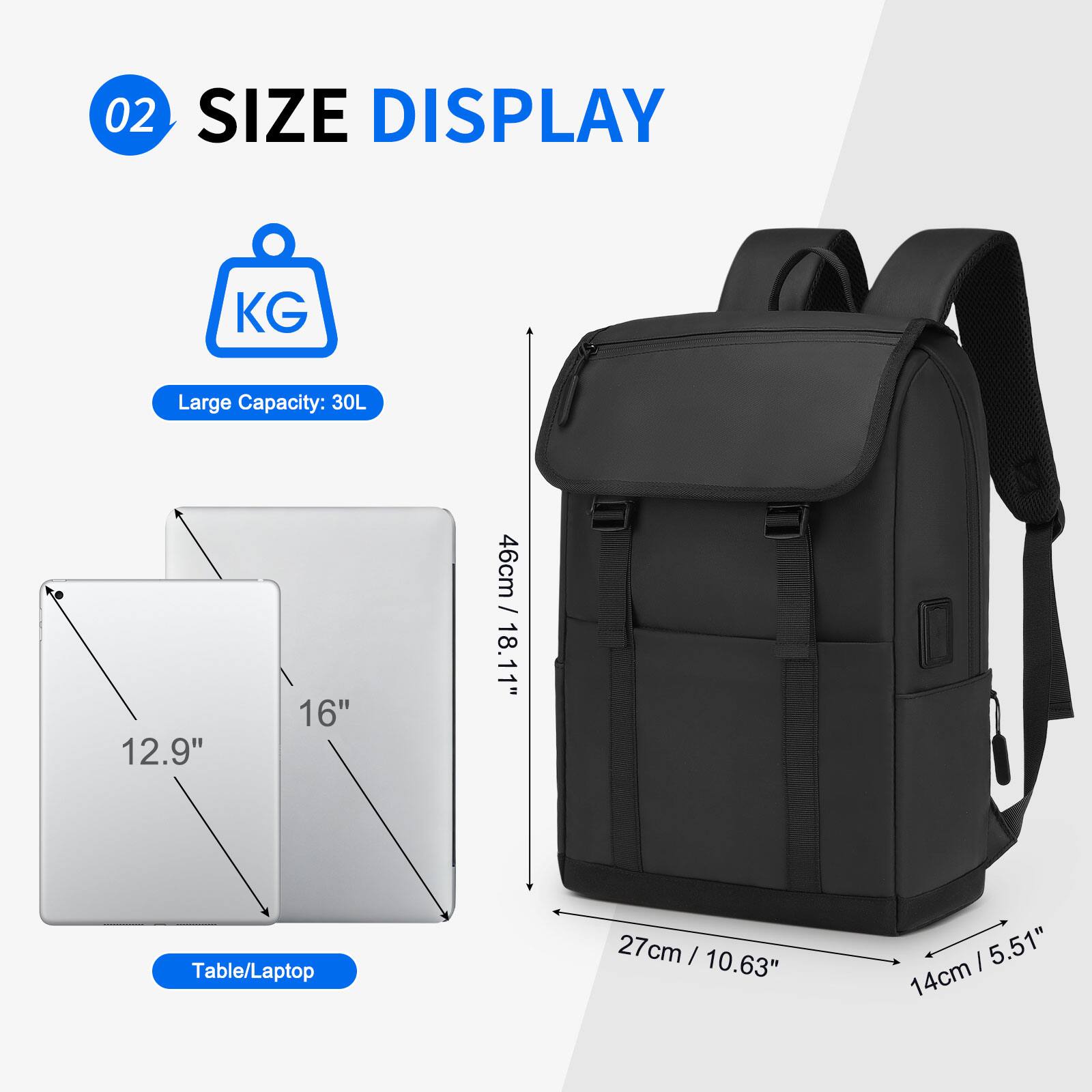 02 SIZE DISPLAY

KG

Large Capacity: 30L

Table/Laptop

12.9" 16" 46cm / 18.11"

27cm / 10.63" 14cm / 5.51"