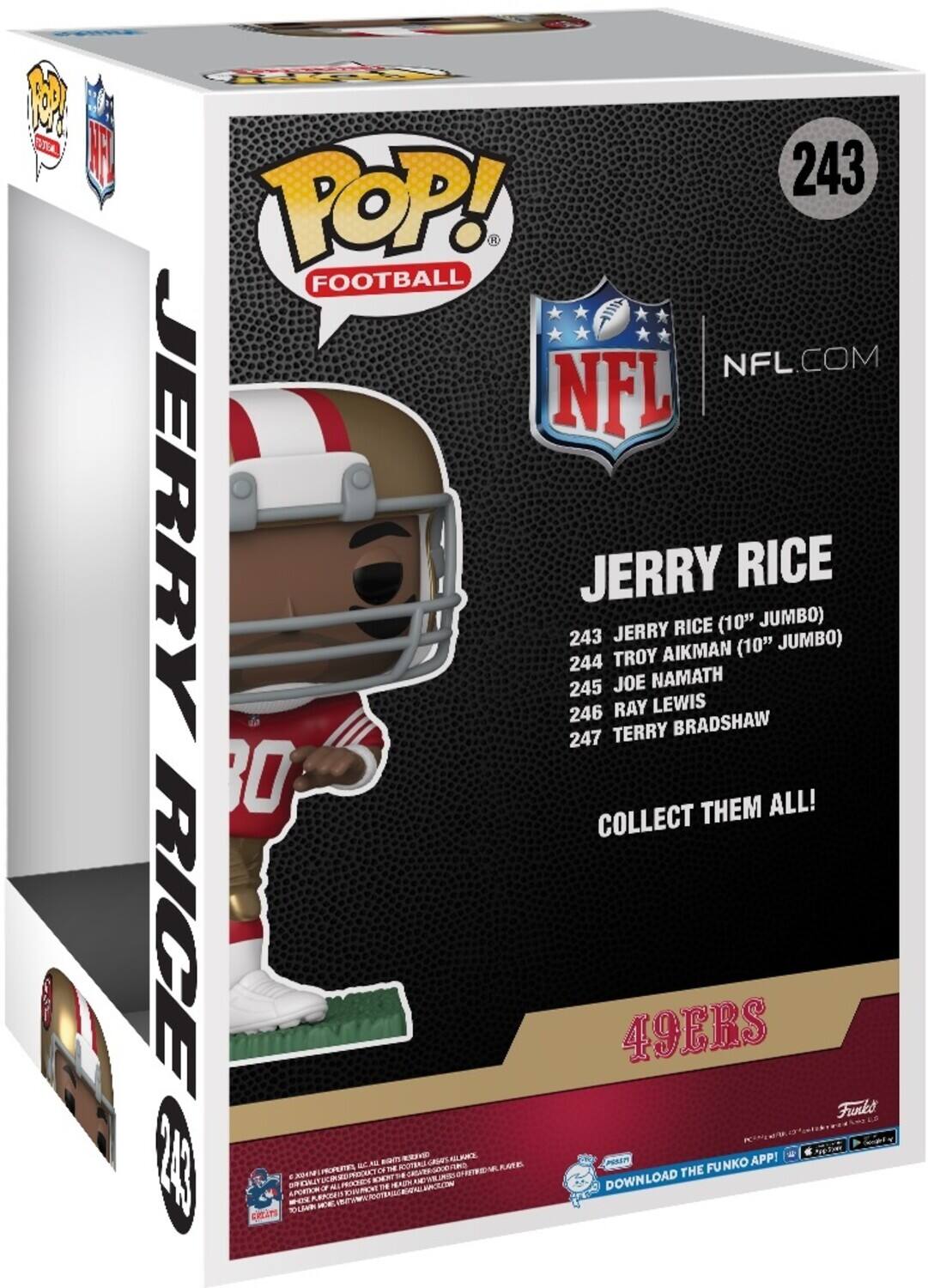 Sure, here is the corrected and grouped text from the image:

---

**POP! FOOTBALL**

**JERRY RICE**

**243 JERRY RICE (10" JUMBO)**  
**244 TROY AIKMAN (10" JUMBO)**  
**245 JOE NAMATH**  
**246 RAY LEWIS**  
**247 TERRY BRADSHAW**

**COLLECT THEM ALL!**

**49ERS**

**NFL.COM**

**DOWNLOAD THE FUNKO APP!**

**Funko**

**©2018 FUNKO, INC. ALL RIGHTS RESERVED.**

**©2018 NFL PROPERTIES, LLC. ALL RIGHTS RESERVED.**

**©2018 NFL. ALL RIGHTS RESERVED.**

**FUNKO POP!**

**FUNKO POP!**

**FUNKO POP!**

**FUNKO POP!**

**FUNKO POP!**

**FUNKO POP!**

**FUNKO POP!**

**FUNKO POP!**

**FUNKO POP!**

**FUNKO POP!**

**FUNKO POP!**

**FUNKO POP!**

**