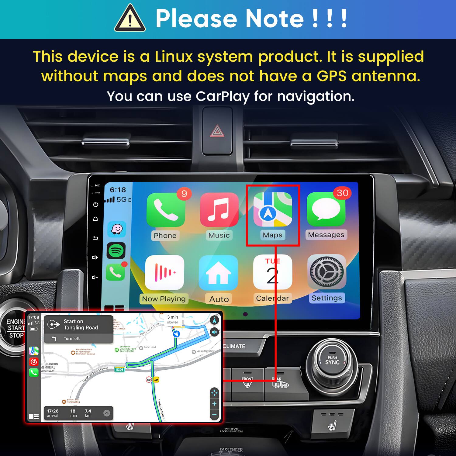 Please Note!!!
This device is a Linux system product. It is supplied without maps and does not have a GPS antenna. You can use CarPlay for navigation.

MC PST
6:18 5G E
9
30
U
Phone
Music
Maps
Messages
Now Playing
Auto
TUE 2 Caler dar
Settings

17:08 ENGINE al 5G Start on START Tangling Road - STOP Turn left Questan - university Iran e  hours Game Soundai Carbohydrate GSHANCUN AEMORIAL SPRESTWAY S301
3 min slower CREAMS Serviana 
CLIMATE FRONT
0
AR
PUSH SYNC
17:26 arrival
DANGHT MUNACIN 18 7.4 min km
Valumen's
VISIONAL WEEEKOCK
PASSENGER