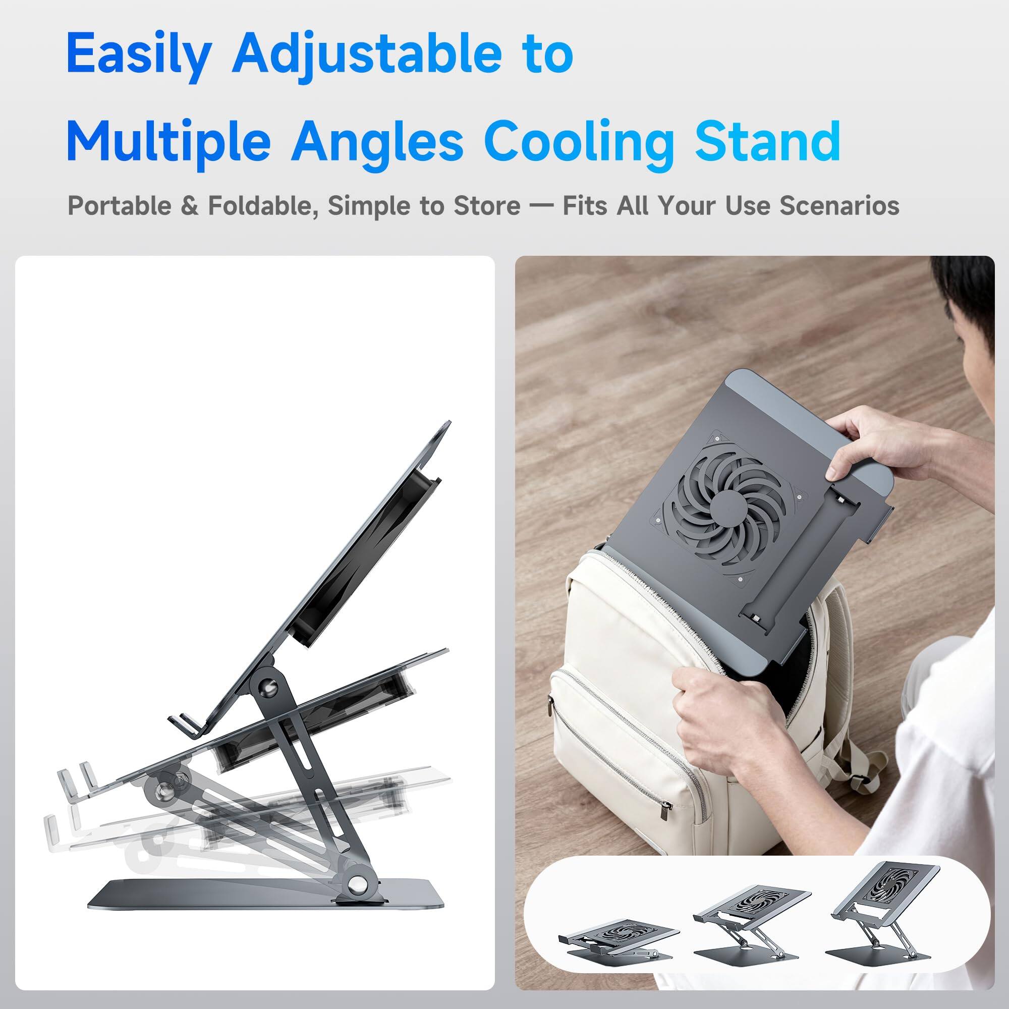 Easily Adjustable to Multiple Angles Cooling Stand  
Portable & Foldable, Simple to Store - Fits All Your Use Scenarios