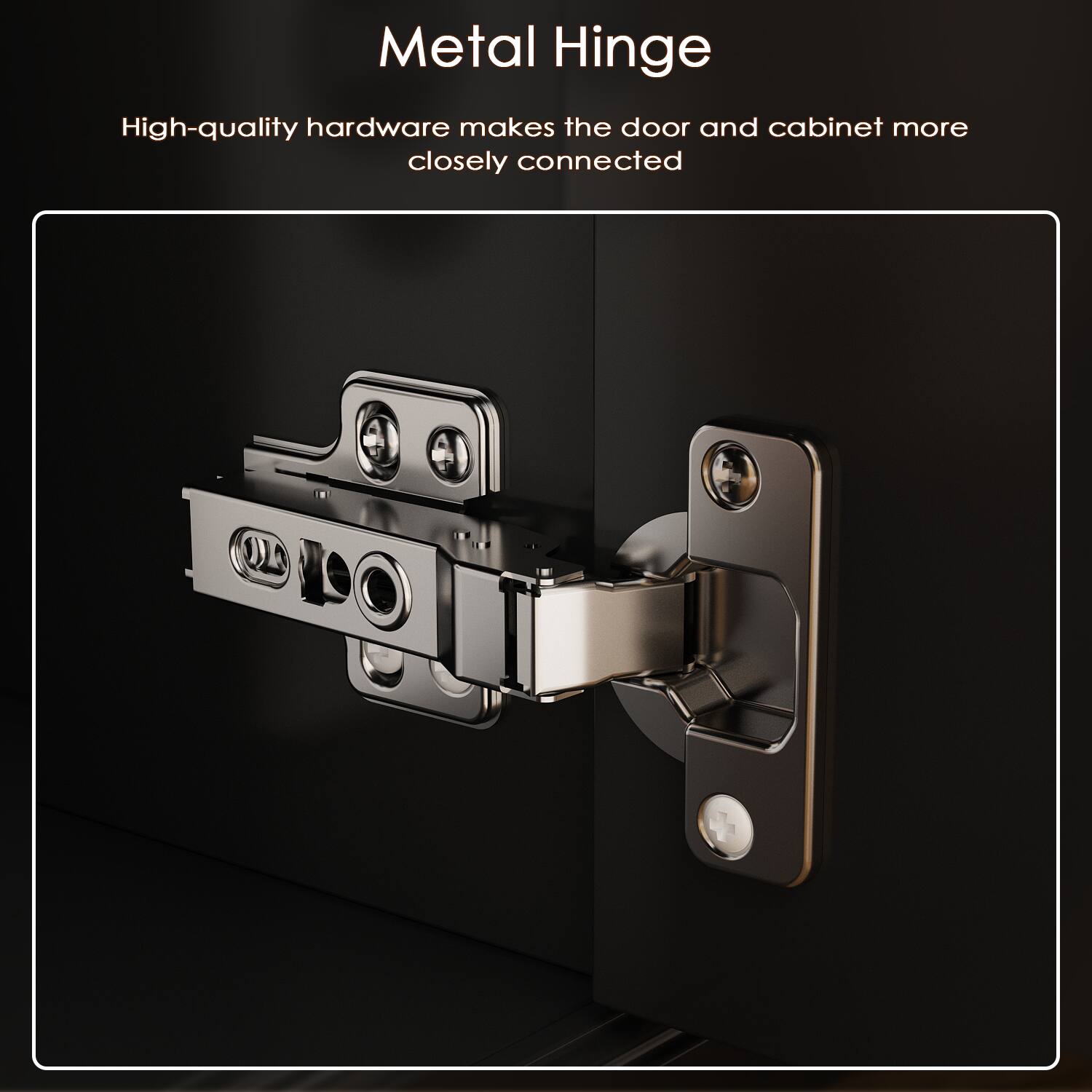 Metal Hinge
High-quality hardware makes the door and cabinet more closely connected