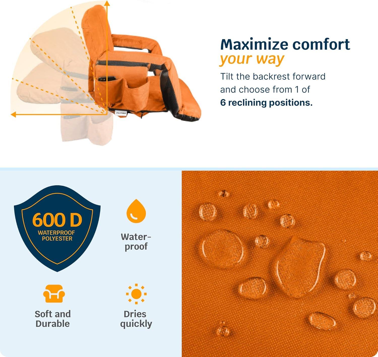 Maximize comfort your way  
Tilt the backrest forward and choose from 1 of 6 reclining positions.

600 D WATERPROOF POLYESTER  
Waterproof  
Soft and Durable  
Dries quickly