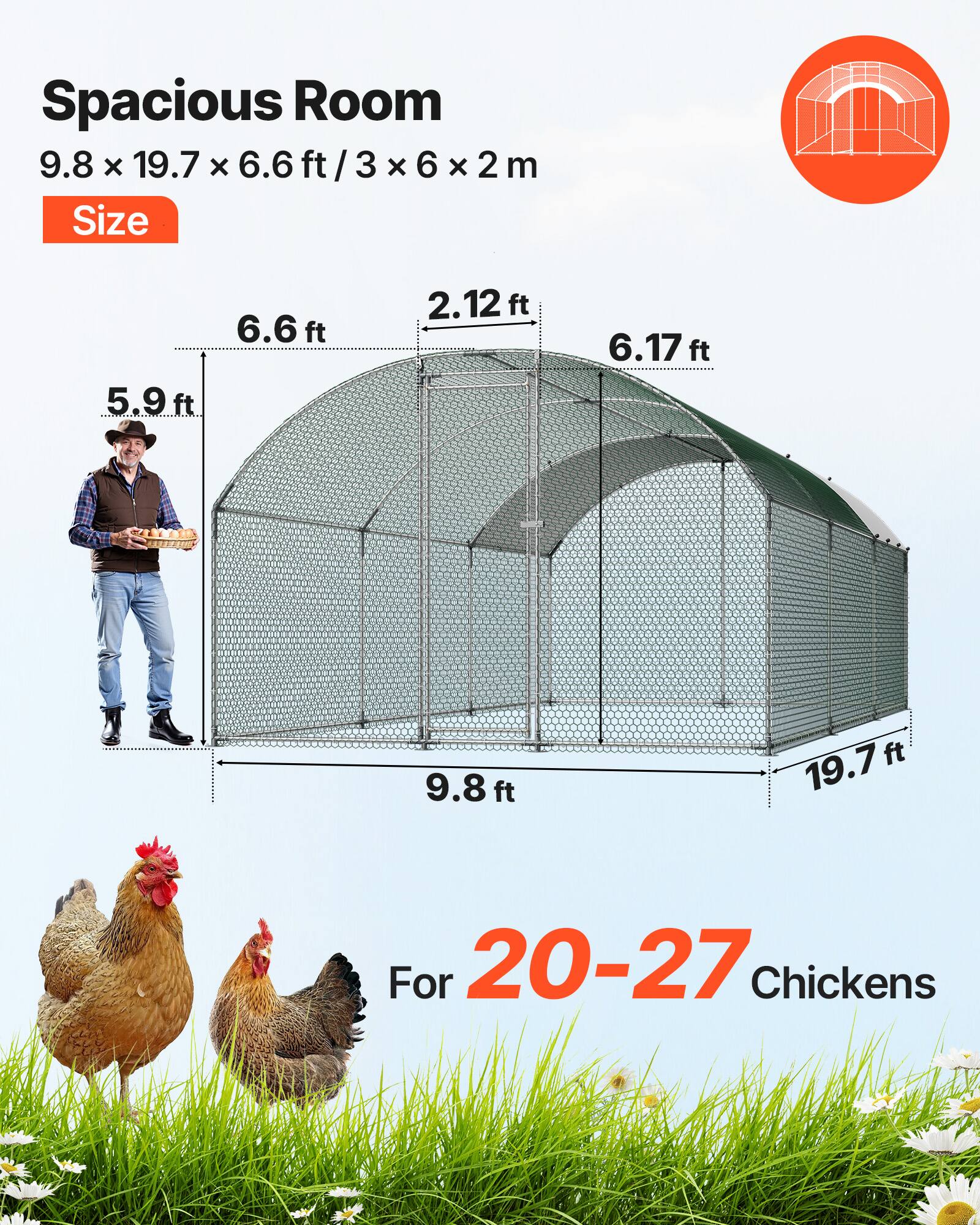 Spacious Room  
9.8 x 19.7 x 6.6 ft / 3 x 6 x 2 m  
Size  
6.6 ft  
5.9 ft  
2.12 ft  
6.17 ft  
9.8 ft  
19.7 ft  
For 20-27 Chickens