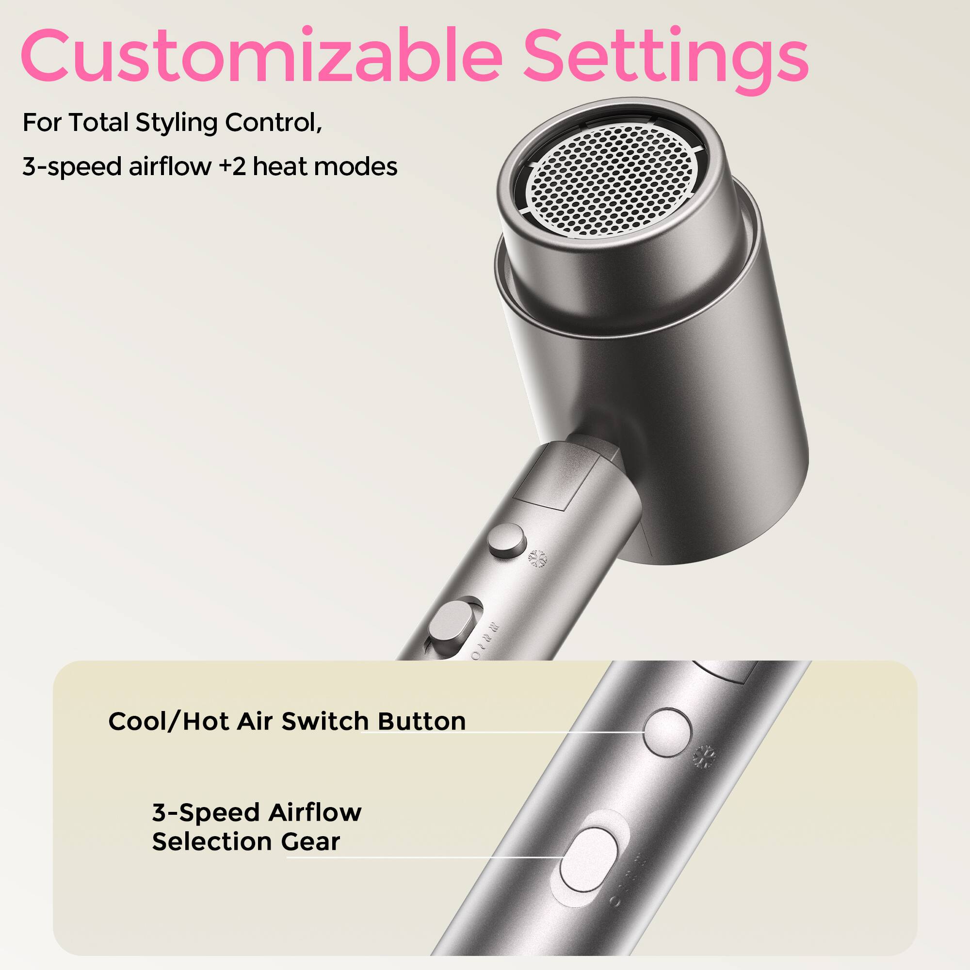 Customizable Settings For Total Styling Control, 3-speed airflow +2 heat modes

Cool/Hot Air Switch Button

3-Speed Airflow Selection Gear