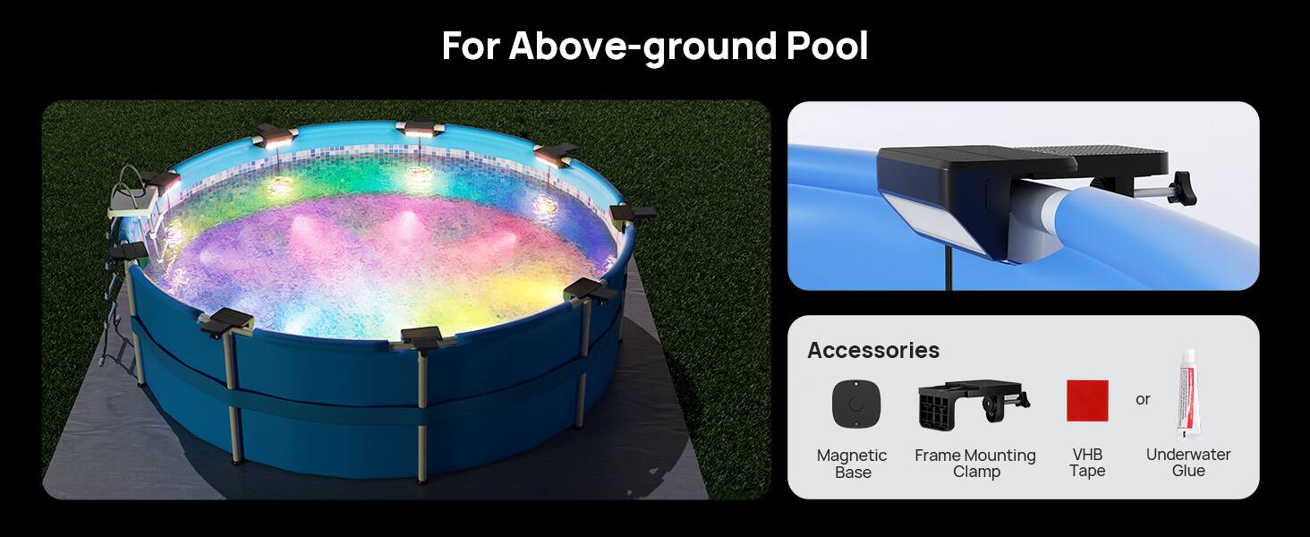 For Above-ground Pool

Accessories
- Magnetic Base
- Frame Mounting Clamp
- VHB Tape
- Underwater Glue