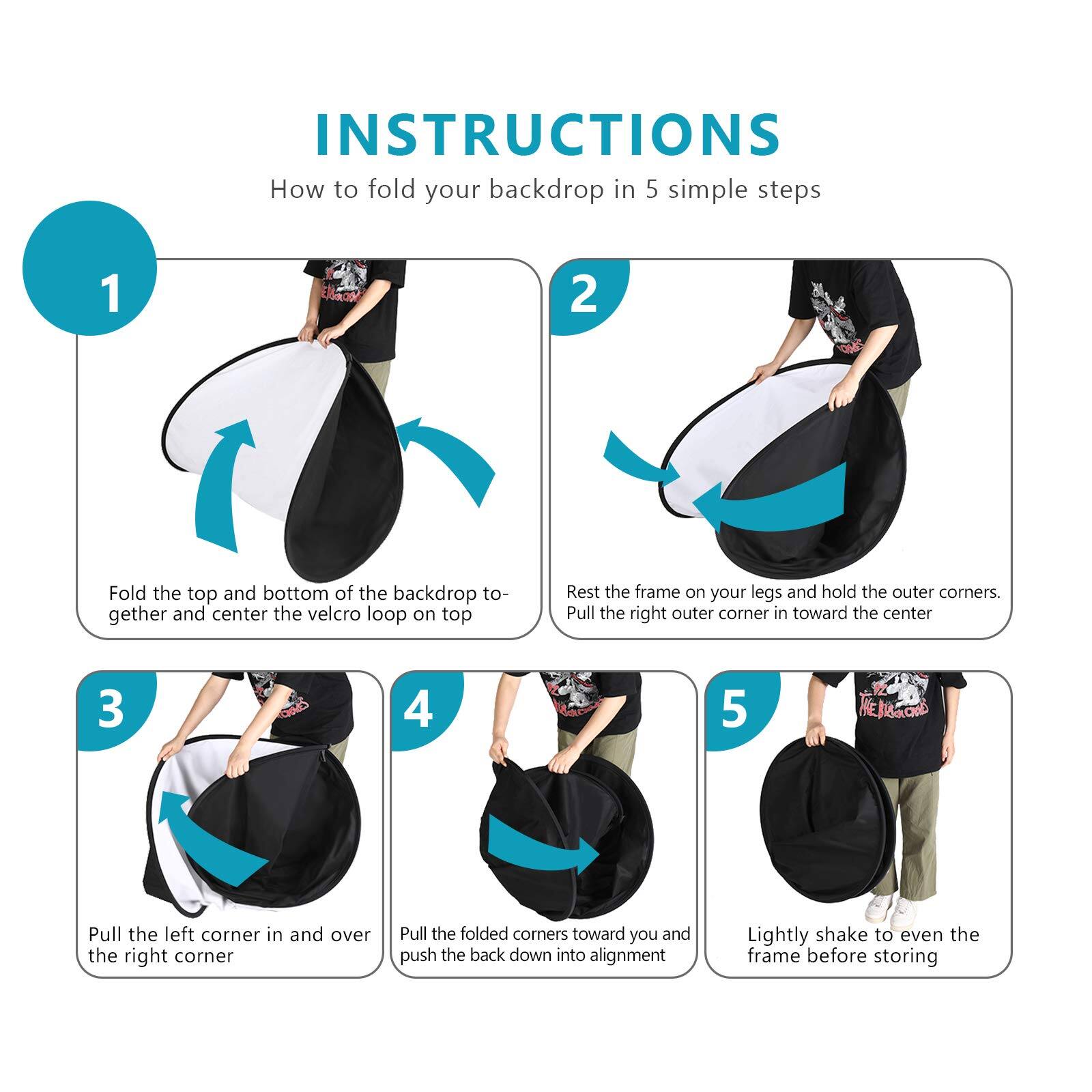 INSTRUCTIONS  
How to fold your backdrop in 5 simple steps

1. Fold the top and bottom of the backdrop together and center the velcro loop on top.
2. Rest the frame on your legs and hold the outer corners. Pull the right outer corner in toward the center.
3. Pull the left corner in and over the right corner.
4. Pull the folded corners toward you and push the back down into alignment.
5. Lightly shake to even the frame before storing.