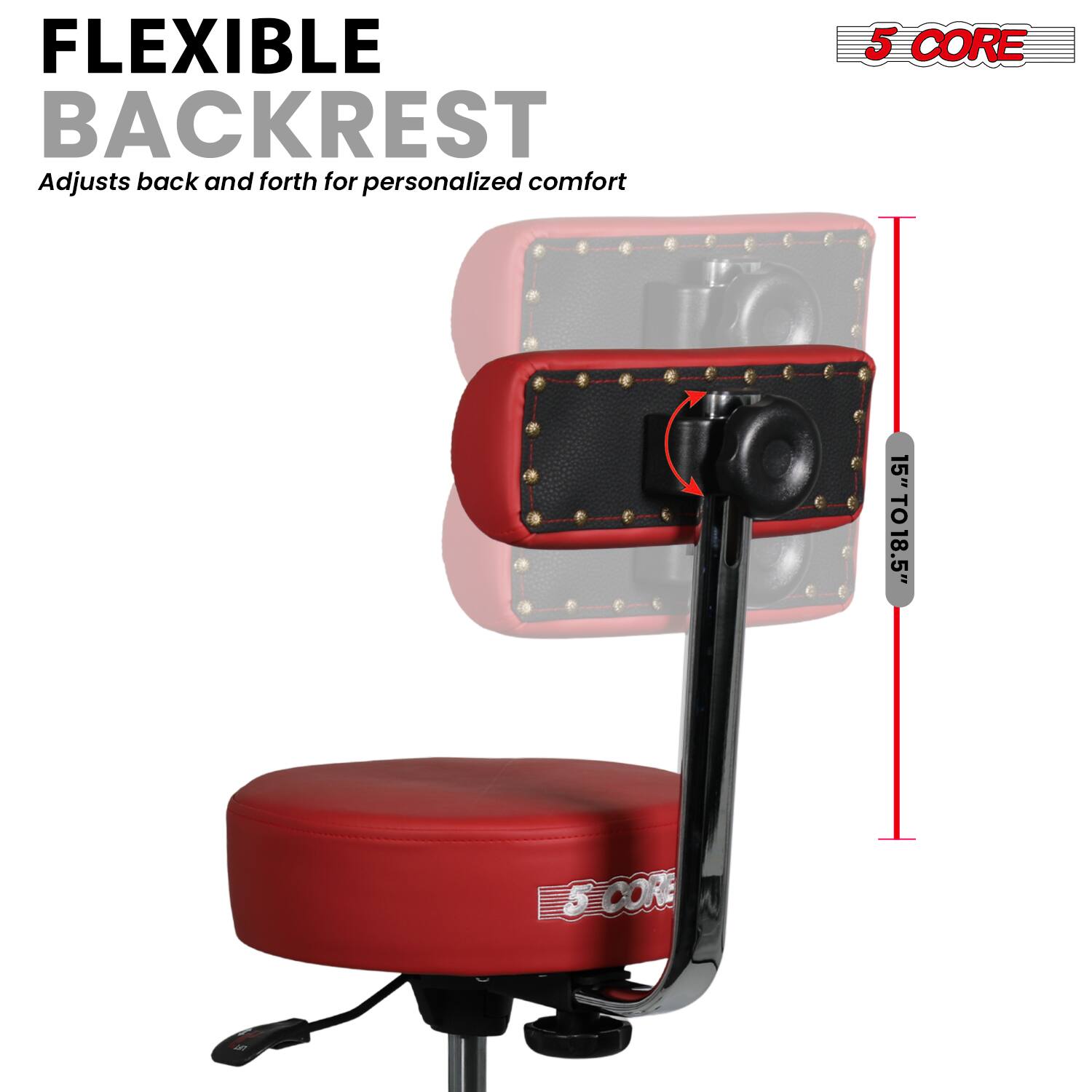 FLEXIBLE BACKREST  
Adjusts back and forth for personalized comfort  

5 CORE  
15" TO 18.5"