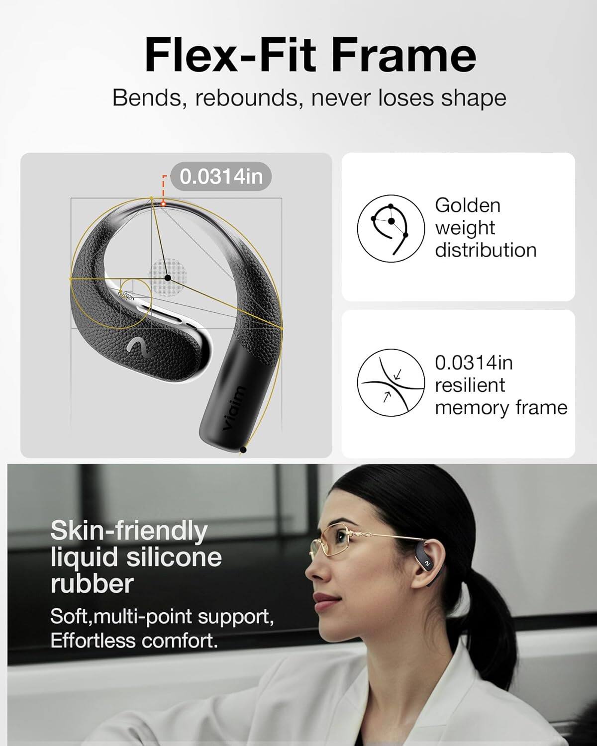 Flex-Fit Frame  
Bends, rebounds, never loses shape  

0.0314in  
Golden weight distribution  

0.0314in resilient memory frame  

Skin-friendly liquid silicone rubber  
Soft, multi-point support, Effortless comfort.