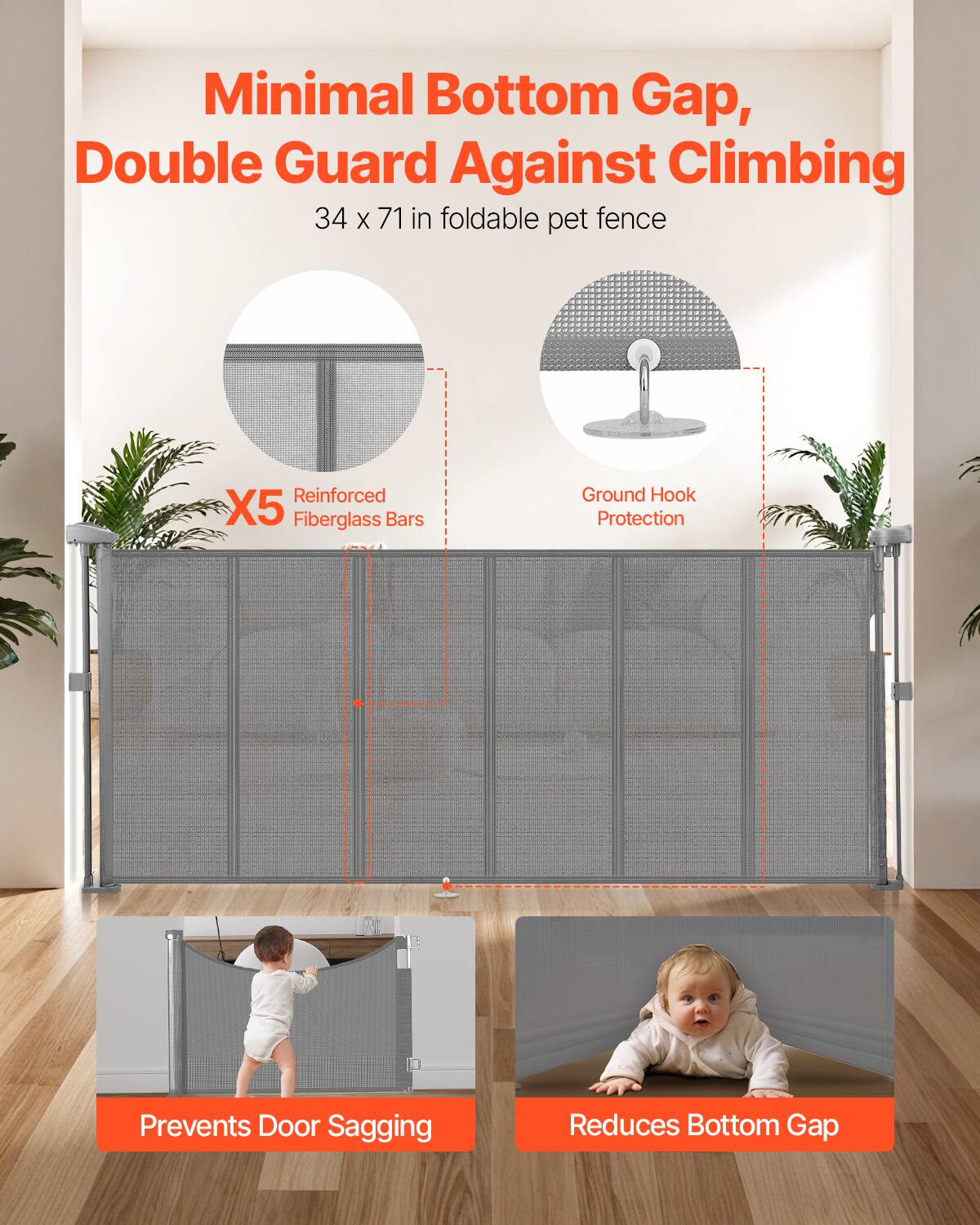 Minimal Bottom Gap, Double Guard Against Climbing  
34 x 71 in foldable pet fence  
Reinforced X5 Fiberglass Bars  
Ground Hook Protection  
Prevents Door Sagging  
Reduces Bottom Gap