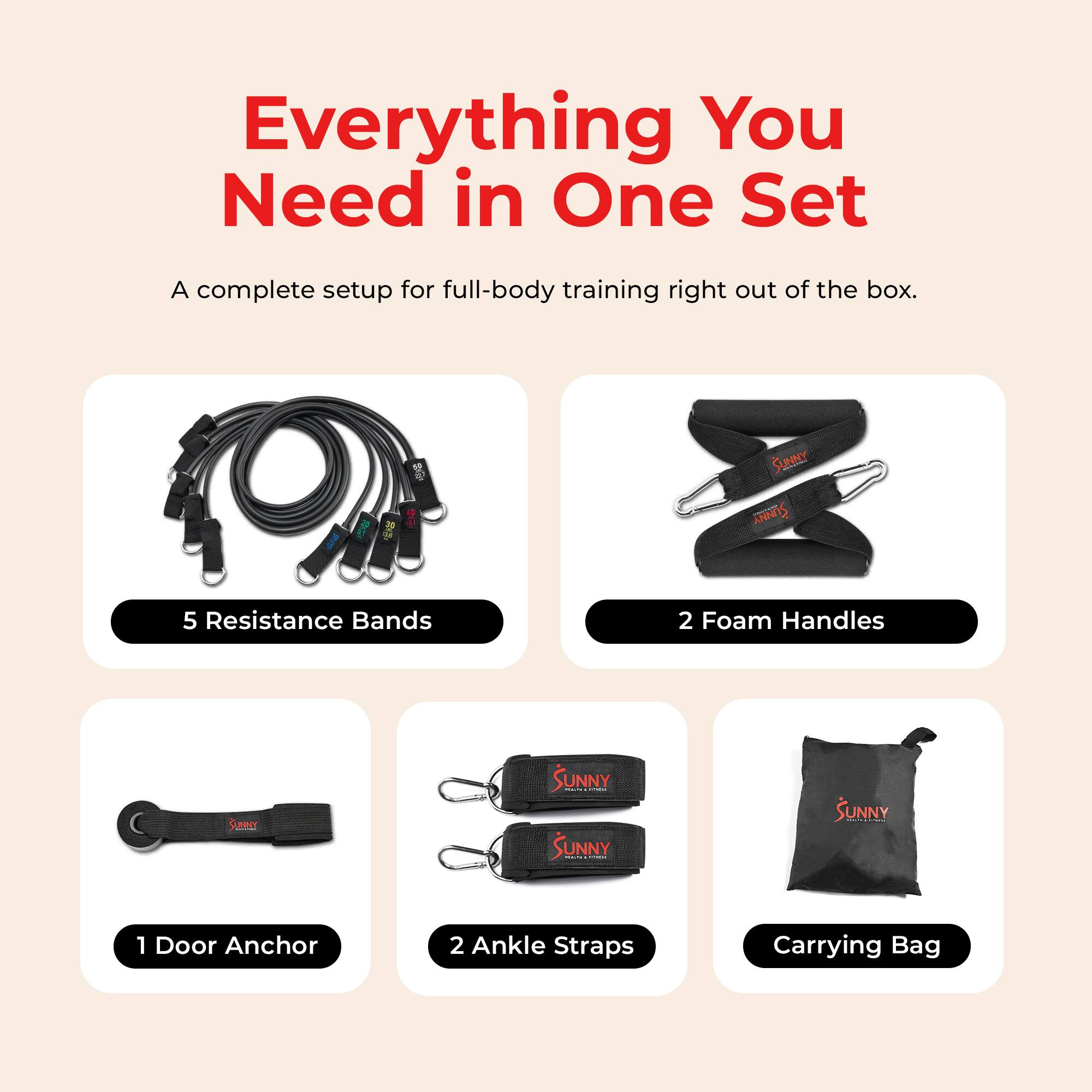 Everything You Need in One Set

A complete setup for full-body training right out of the box.

- 5 Resistance Bands
- 2 Foam Handles
- 1 Door Anchor
- 2 Ankle Straps
- Carrying Bag