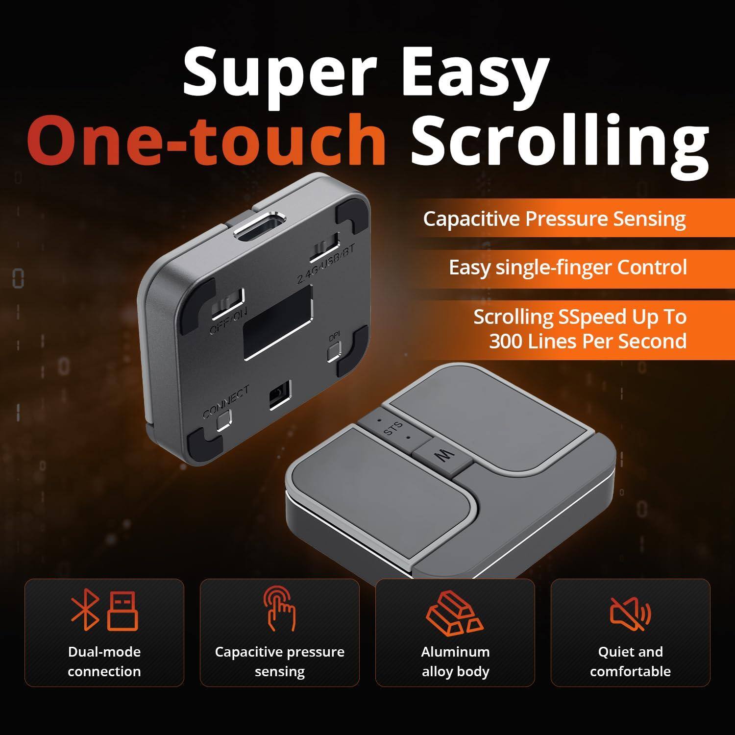 Super Easy One-touch Scrolling

- Capacitive Pressure Sensing
- Easy single-finger Control
- Scrolling Speed Up To 300 Lines Per Second

- Dual-mode connection
- Capacitive pressure sensing
- Aluminum alloy body
- Quiet and comfortable