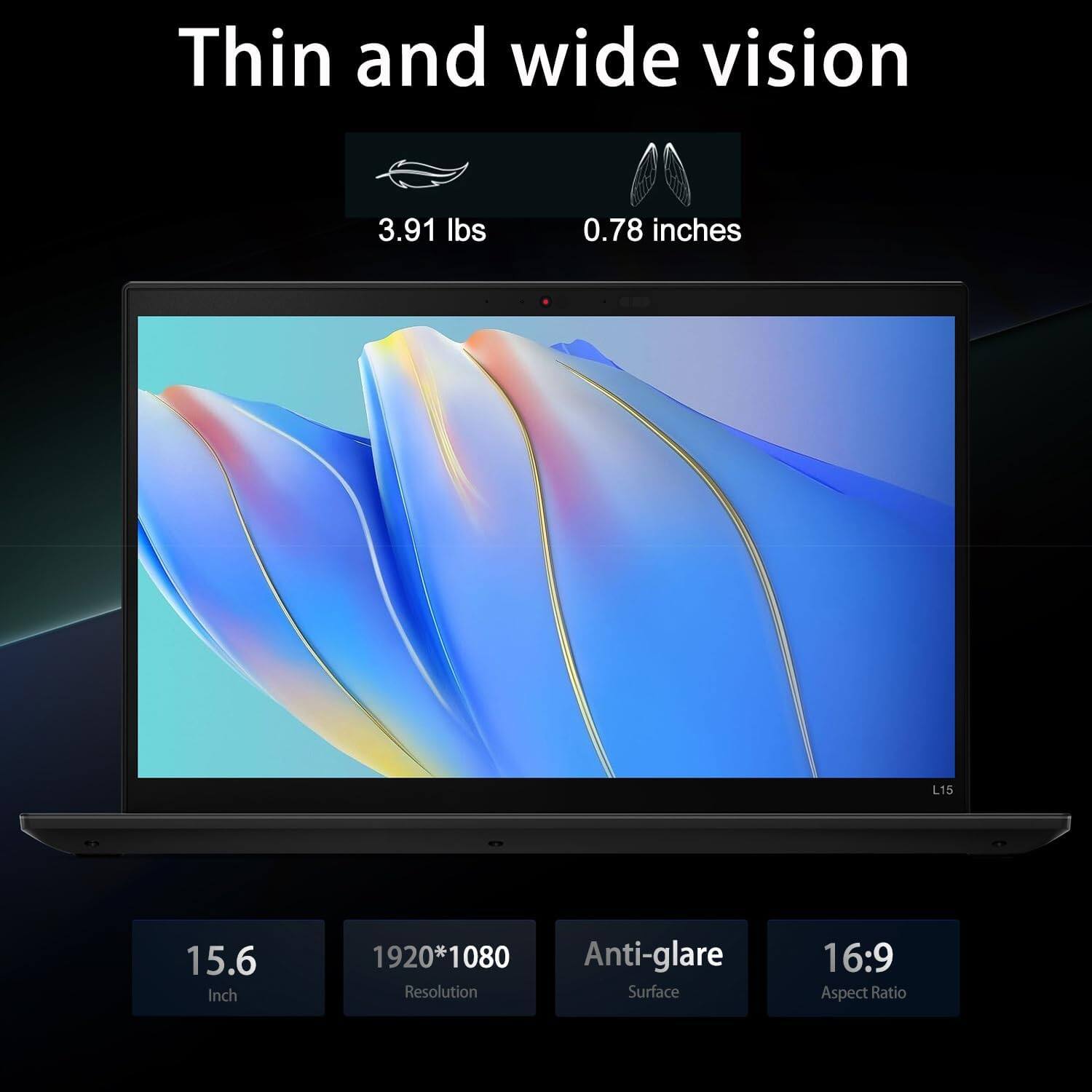 Thin and wide vision  
3.91 lbs  
0.78 inches  
15.6 Inch  
1920*1080 Resolution  
Anti-glare Surface  
16:9 Aspect Ratio