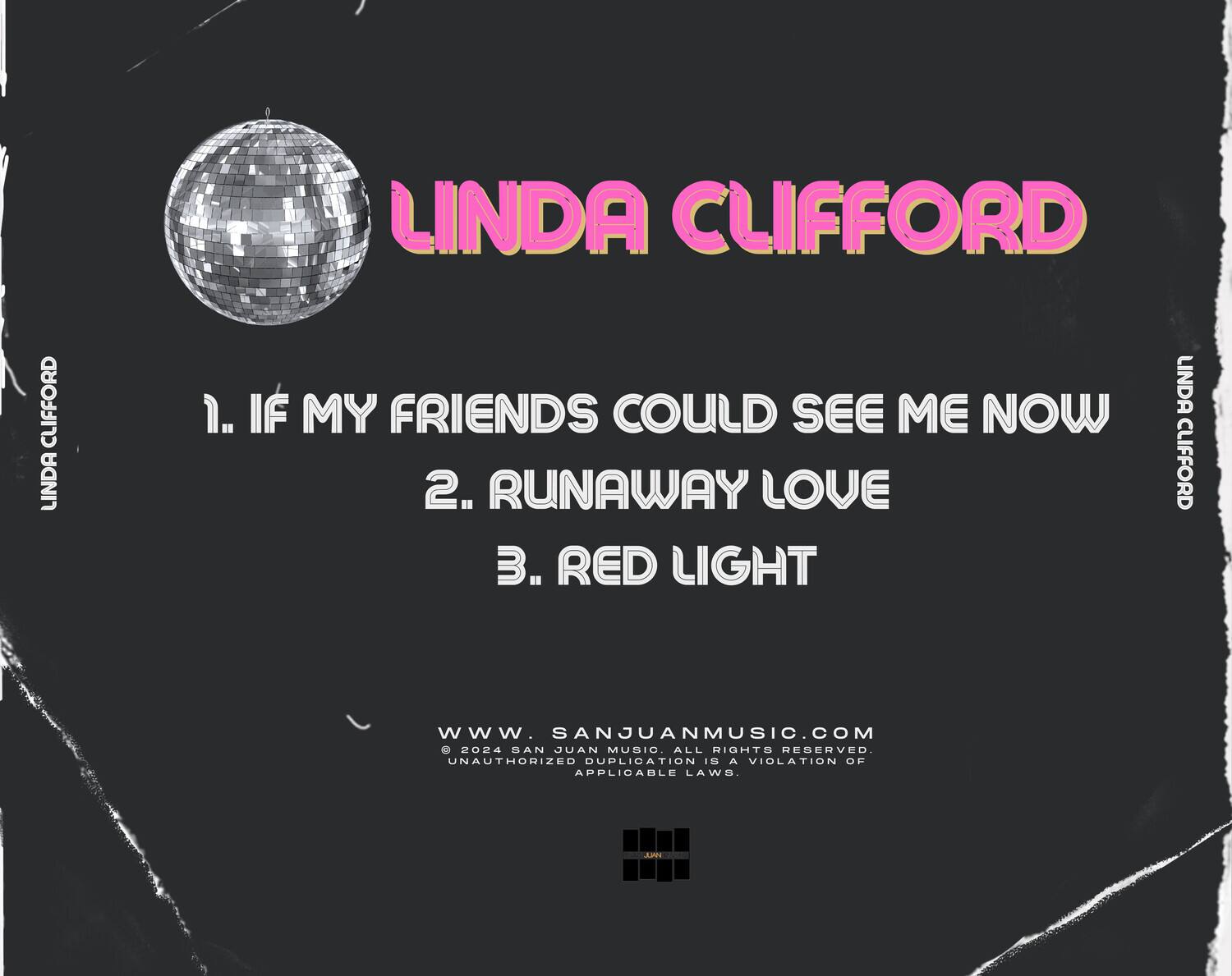 LINDA CLIFFORD

1. IF MY FRIENDS COULD SEE ME NOW  
2. RUNAWAY LOVE  
3. RED LIGHT  

WWW.SANJUANMUSIC.COM  
© 2024 SAN JUAN MUSIC. ALL RIGHTS RESERVED.  
UNAUTHORIZED DUPLICATION A VIOLATION OF APPLICABLE LAWS.