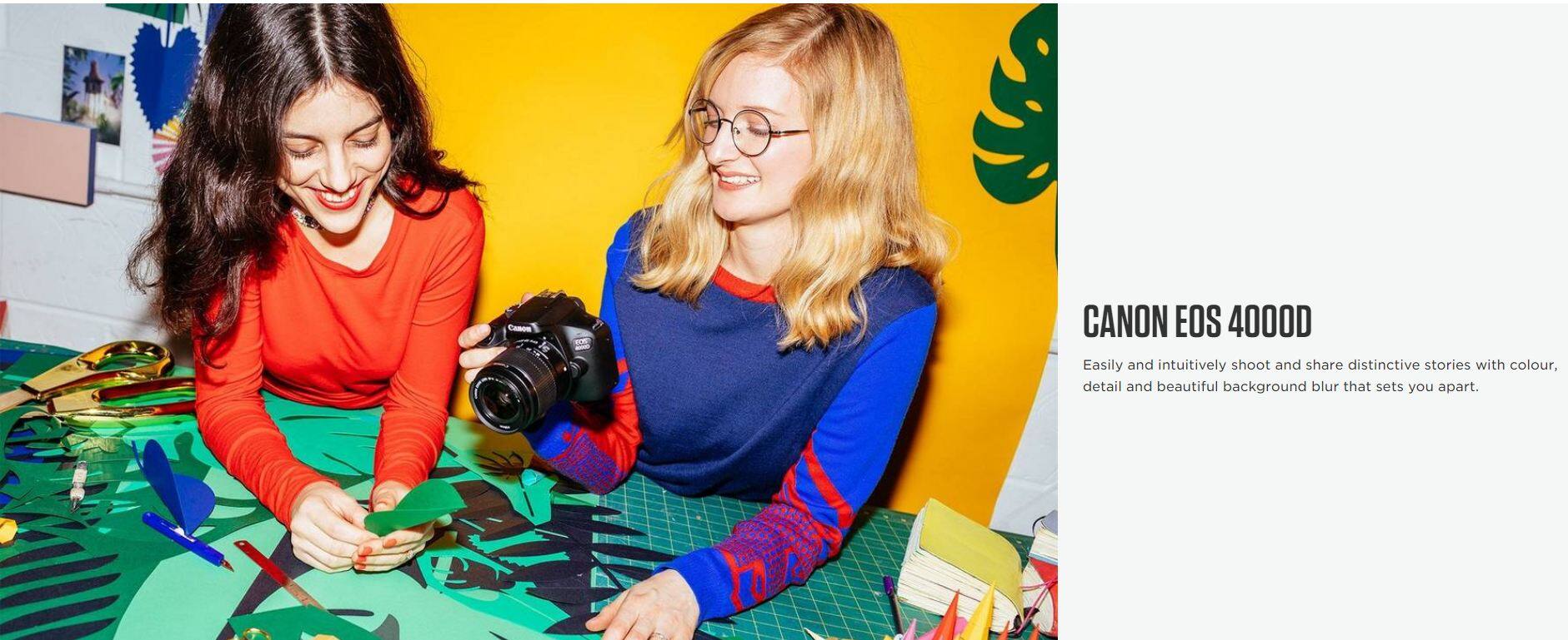 CANON EOS 4000D

Easily and intuitively shoot and share distinctive stories with colour, detail and beautiful background blur that sets you apart.