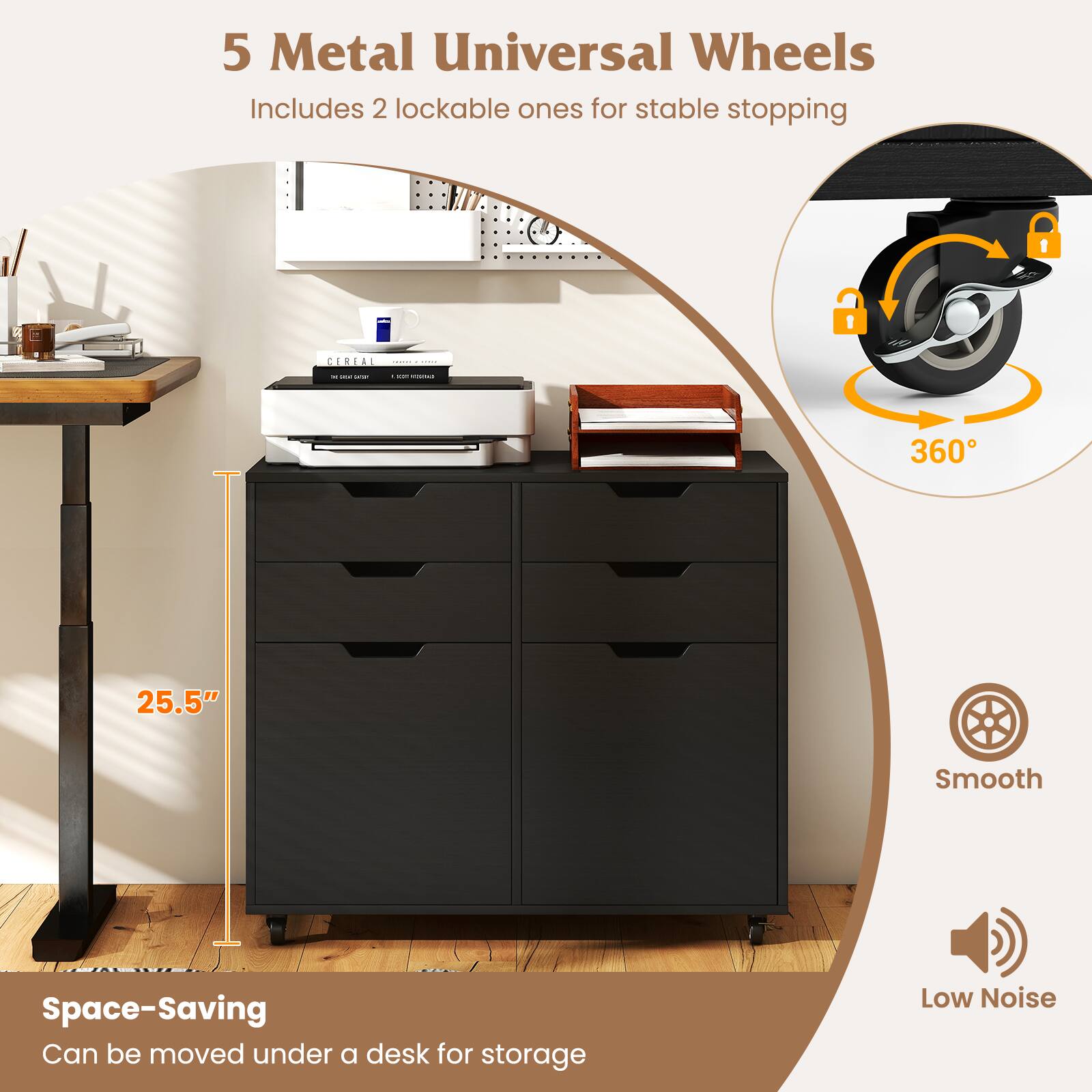 5 Metal Universal Wheels  
Includes 2 lockable ones for stable stopping  

360°  

25.5"  

Space-Saving  
Can be moved under a desk for storage  

Smooth  
Low Noise
