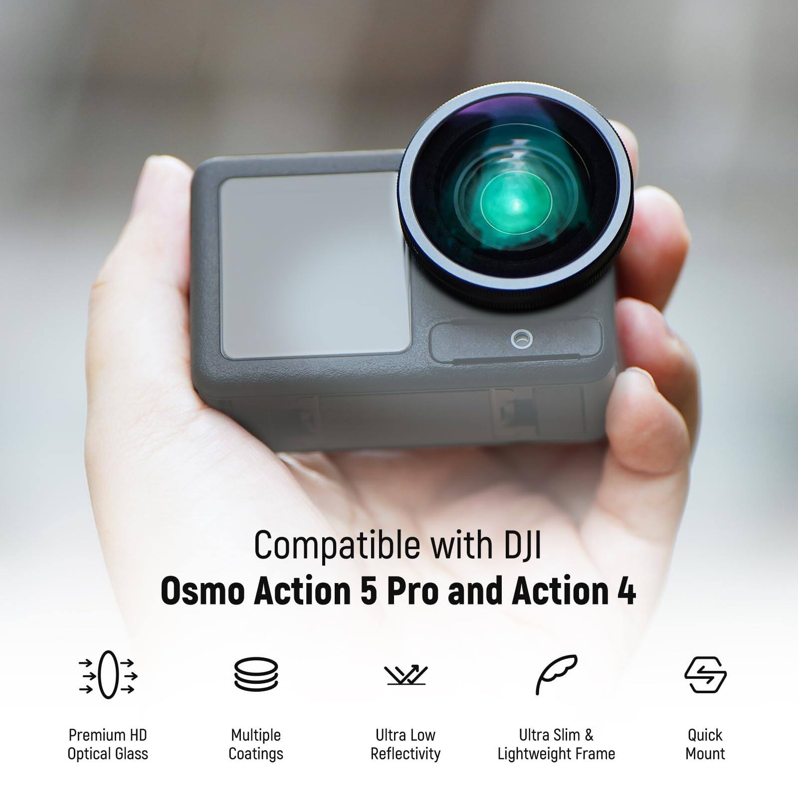 Compatible with DJI Osmo Action 5 Pro and Action 4  
Premium HD Optical Glass  
Multiple Coatings  
Ultra Low Reflectivity  
Ultra Slim & Lightweight Frame  
Quick Mount