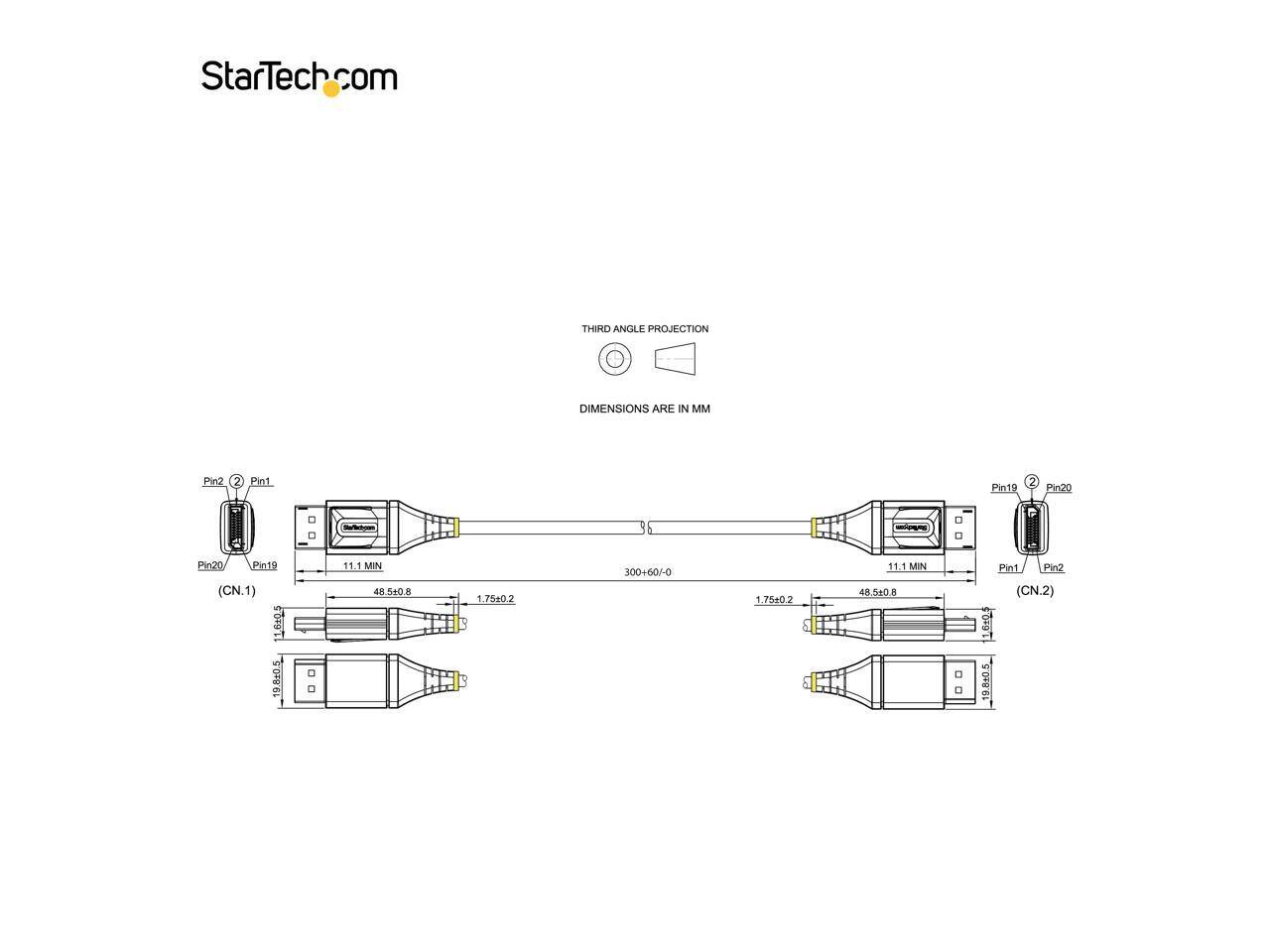 StarTech.com

THIRD ANGLE PROJECTION  
DIMENSIONS ARE IN MM

Pin2 2 Pin1  
Pin19 2 Pin20  
(CN.1)  
1.6105  
19.8:0.5  
11.1 MIN  
48.5608  
1,75+02  
2  
300+60/-0  
1.7520.2  
La  
3  
11.1 MIN  
48.5108  
Pinto (CN.2)  
198+05