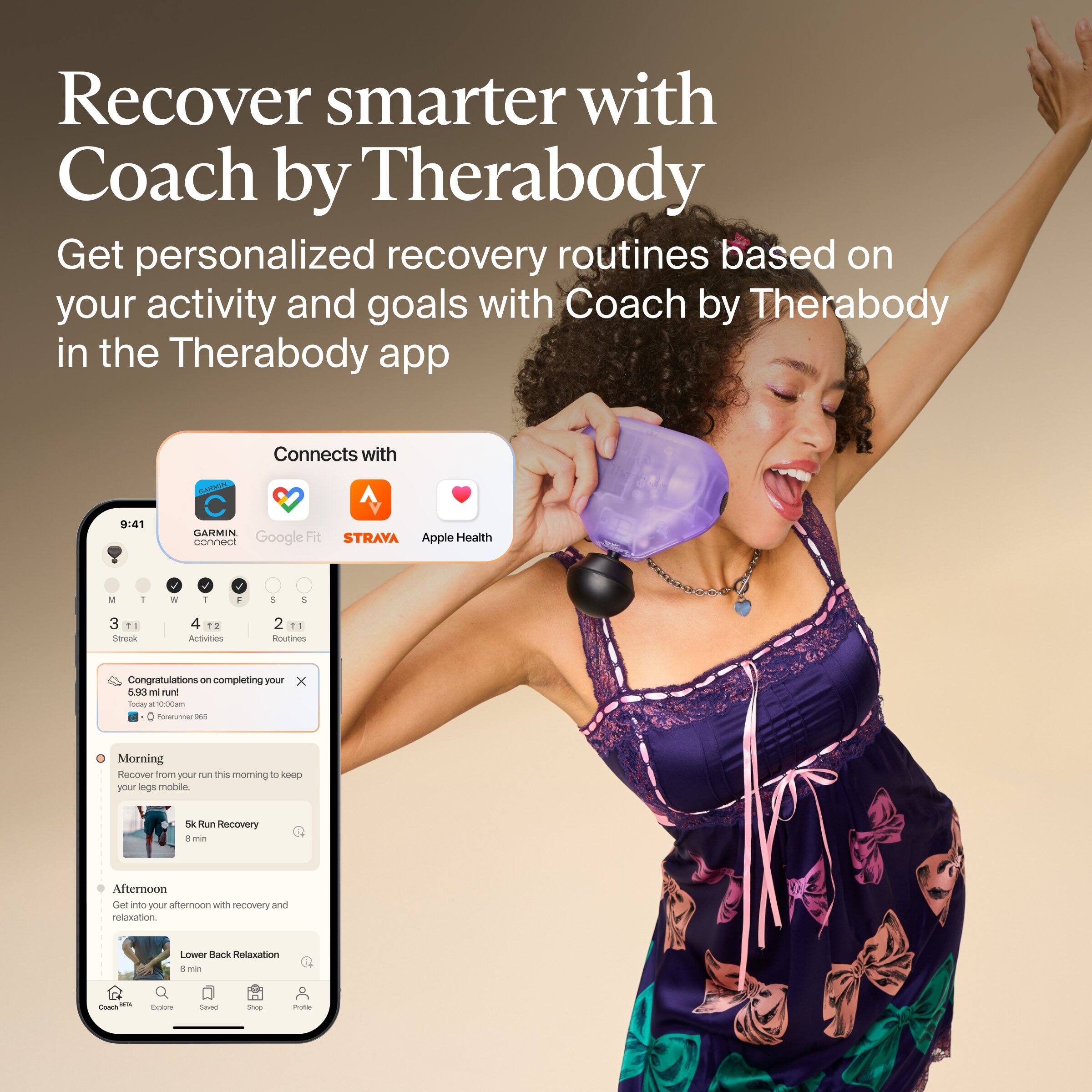 Recover smarter with Coach by Therabody  
Get personalized recovery routines based on your activity and goals with Coach by Therabody in the Therabody app

GARMIN  
Connects with  
GARMIN Google Fit STRAVA Apple Health

M T W T S  
3 1 Streak  
4 12 Activities  
2 11 Routines

Congratulations on completing your 5.93 ml run!  
Today at 10:00am Forerunner 965

Morning  
Recover from your run this morning to keep your legs mobile.  
5k Run Recovery 8 min

Afternoon  
Get into your afternoon with recovery and relaxation.  
Lower Back Relaxation 8 min

adidas Coach  
Explore  
Saved  
2000  
Production