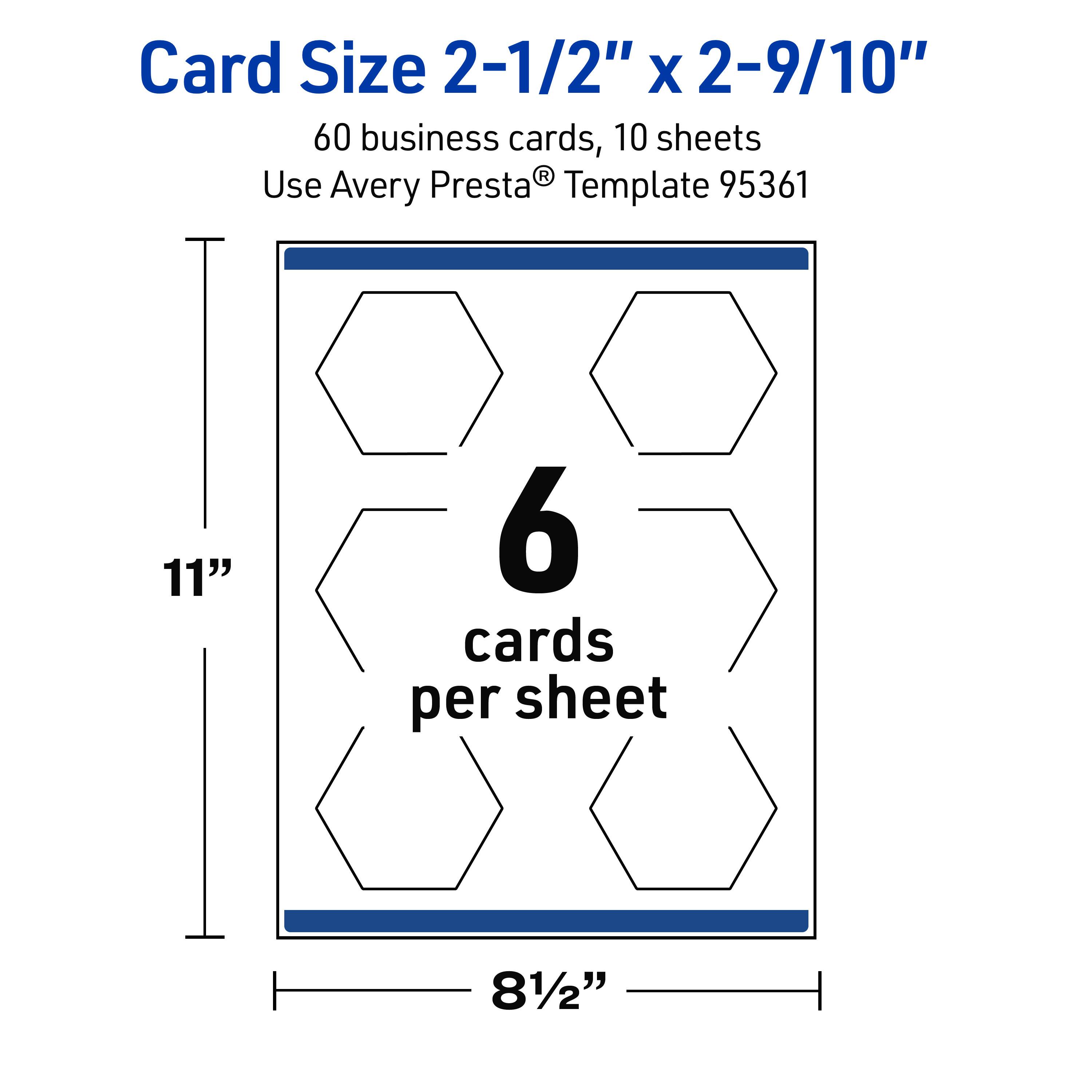 Card Size 2-1/2" x 2-9/10"

60 business cards, 10 sheets

Use Avery Presta® Template 95361

11" x 8-1/2"

6 cards per sheet