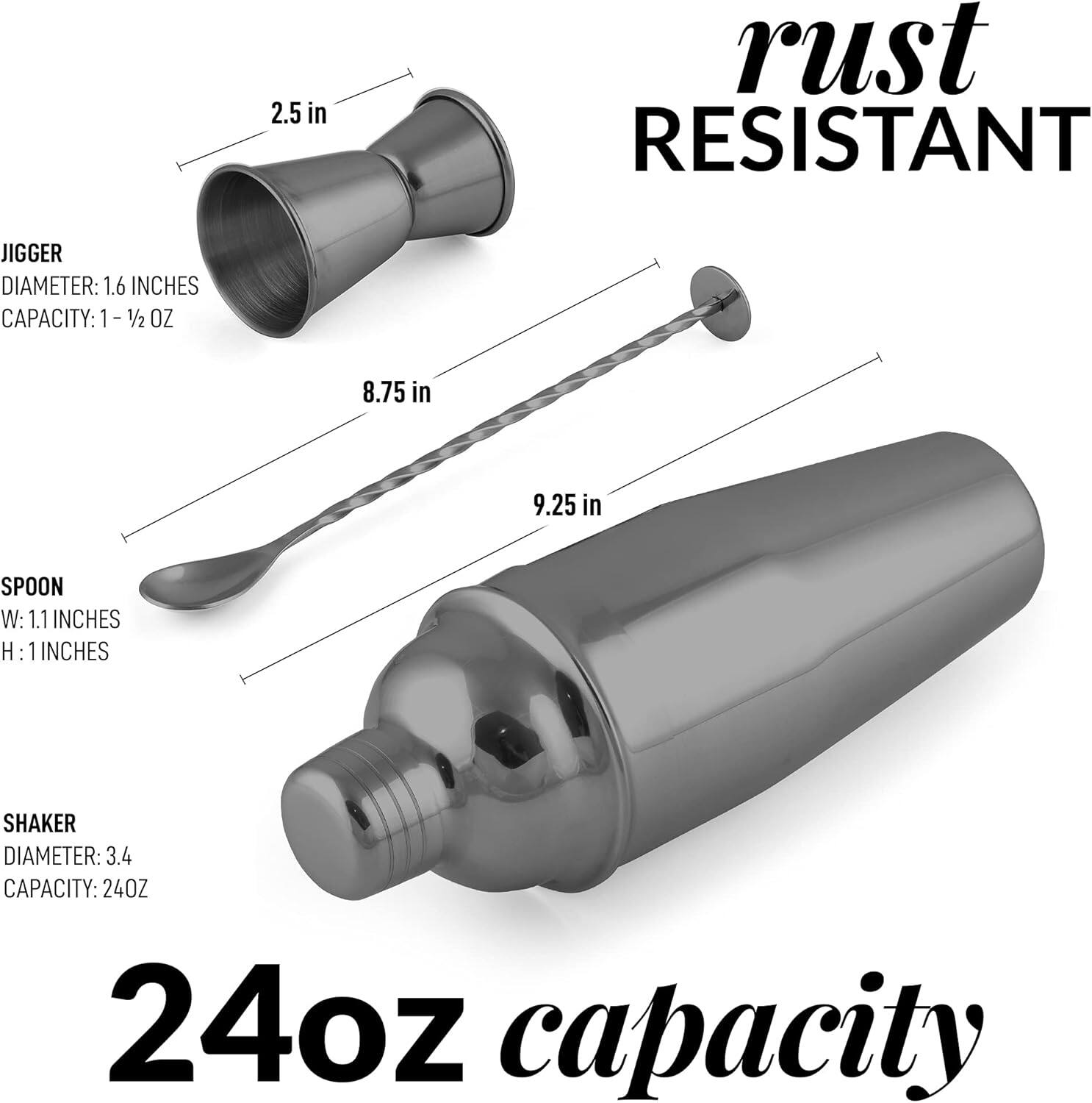 - JIGGER  
  DIAMETER: 1.6 INCHES  
  CAPACITY: 1 1/2 OZ  

- SPOON  
  W: 1.1 INCHES  
  H: 1 INCHES  

- SHAKER  
  DIAMETER: 3.4 INCHES  
  CAPACITY: 24 OZ  

- 24 OZ capacity  

- rust RESISTANT
