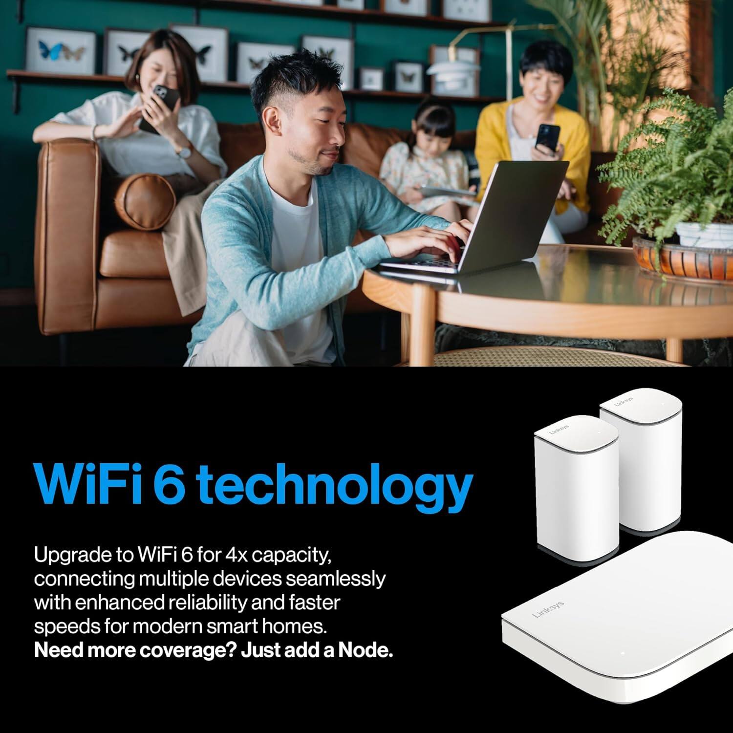 WiFi 6 technology

Upgrade to WiFi 6 for 4x capacity, connecting multiple devices seamlessly with enhanced reliability and faster speeds for modern smart homes. Need more coverage? Just add a Node.