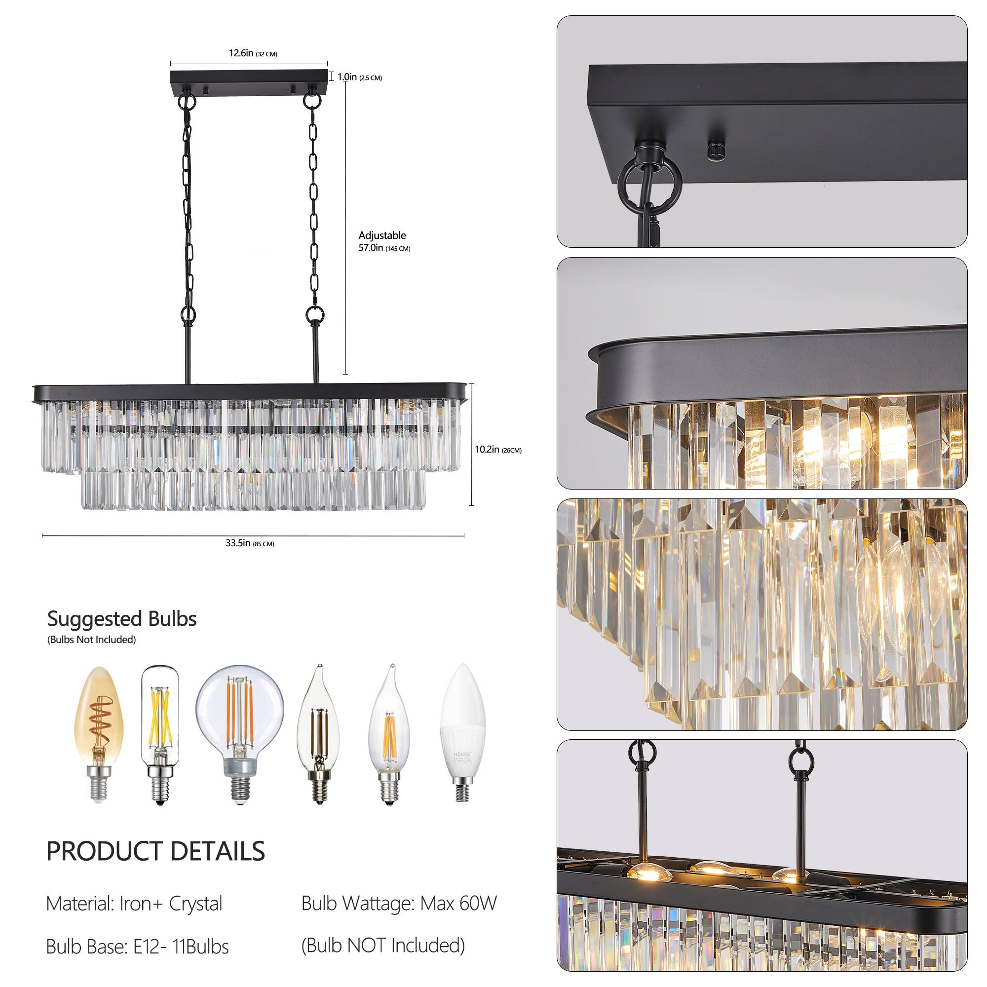 12.6in x 1.0in x 57.0in Adjustable

Suggested Bulbs (Bulbs Not Included)

PRODUCT DETAILS
Material: Iron + Crystal
Bulb Wattage: Max 60W
Bulb Base: E12 - 11Bulbs (Bulb NOT Included)