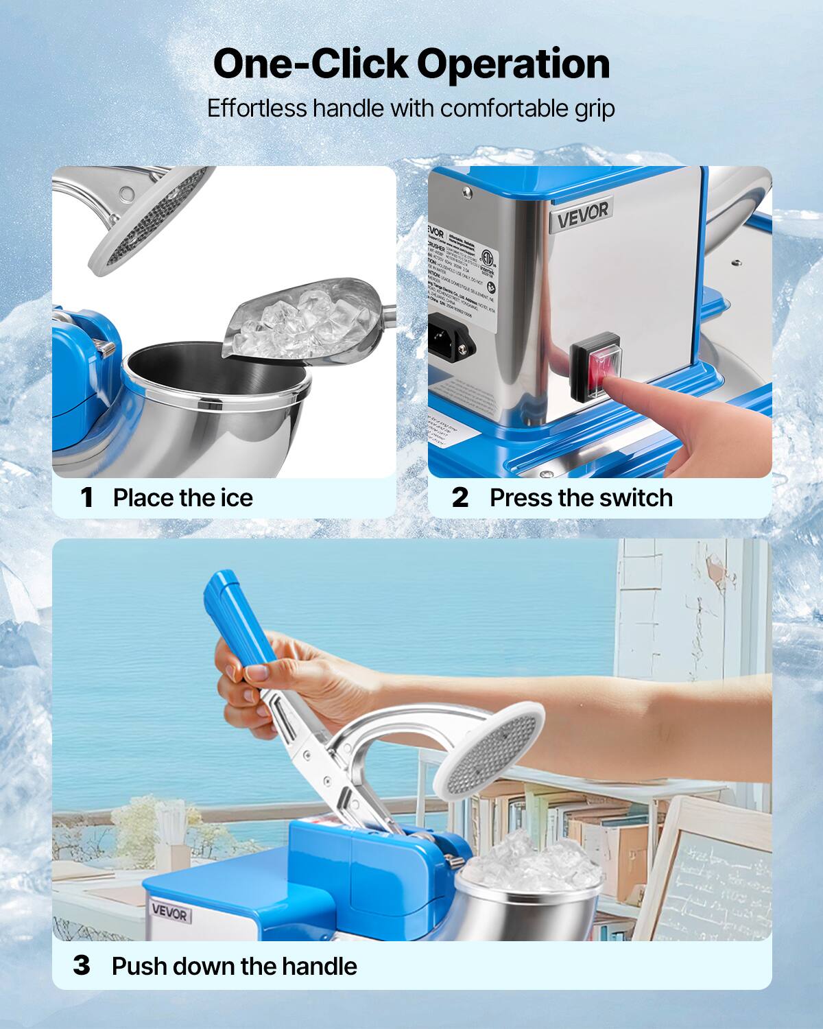 One-Click Operation Effortless handle with comfortable grip

1 Place the ice
2 Press the switch
3 Push down the handle