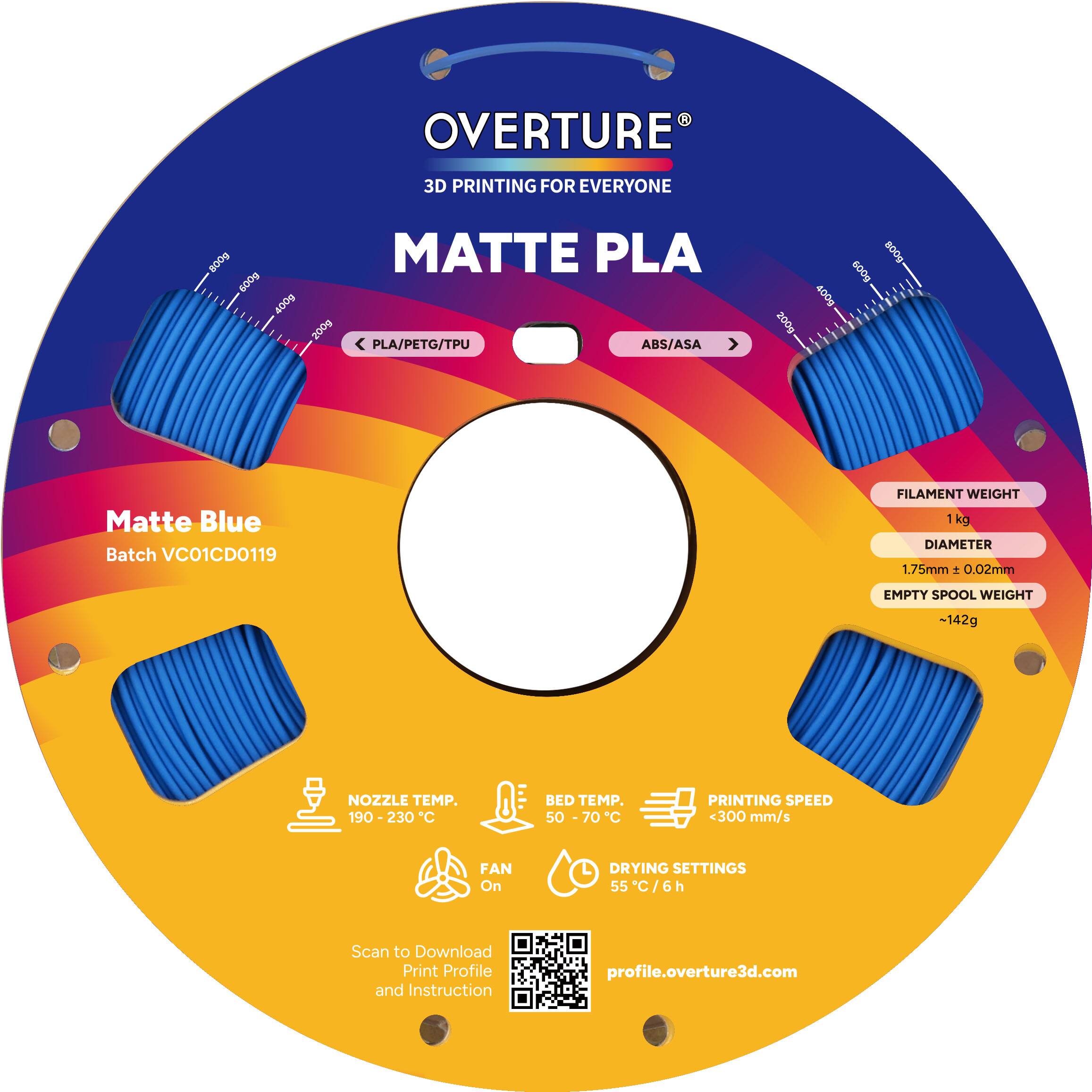 OVERTURE  
3D PRINTING FOR EVERYONE  

MATTE PLA  

Matte Blue  
Batch VC01CD0119  

FILAMENT WEIGHT  
1 kg  

DIAMETER  
1.75mm ± 0.02mm  

EMPTY SPOOL WEIGHT  
~142g  

NOZZLE TEMP.  
190 - 230°C  

BED TEMP.  
50 - 70°C  

PRINTING SPEED  
<300 mm/s  

FAN  
On  

DRYING SETTINGS  
55°C / 6h  

Scan to Download Print Profile and Instruction  
profile.overture3d.com