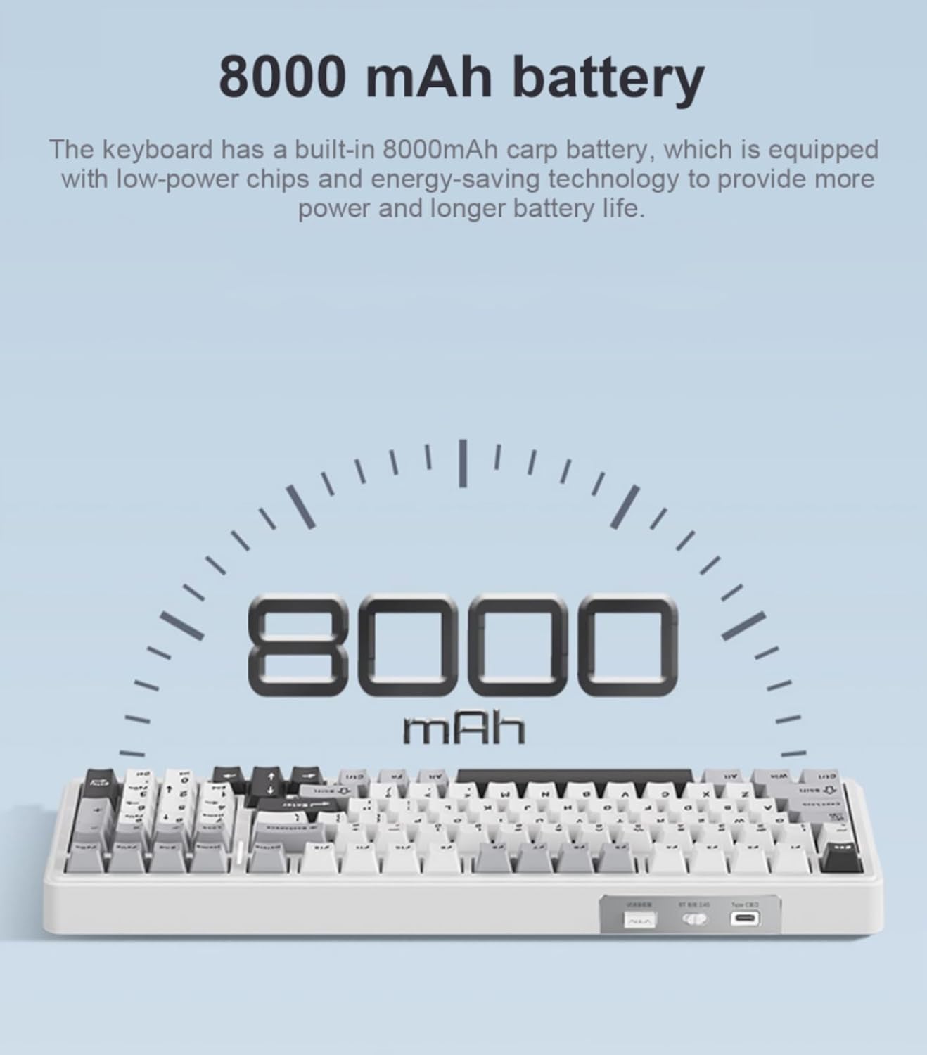 8000 mAh battery

The keyboard has a built-in 8000mAh battery, which is equipped with low-power chips and energy-saving technology to provide more power and longer battery life.
