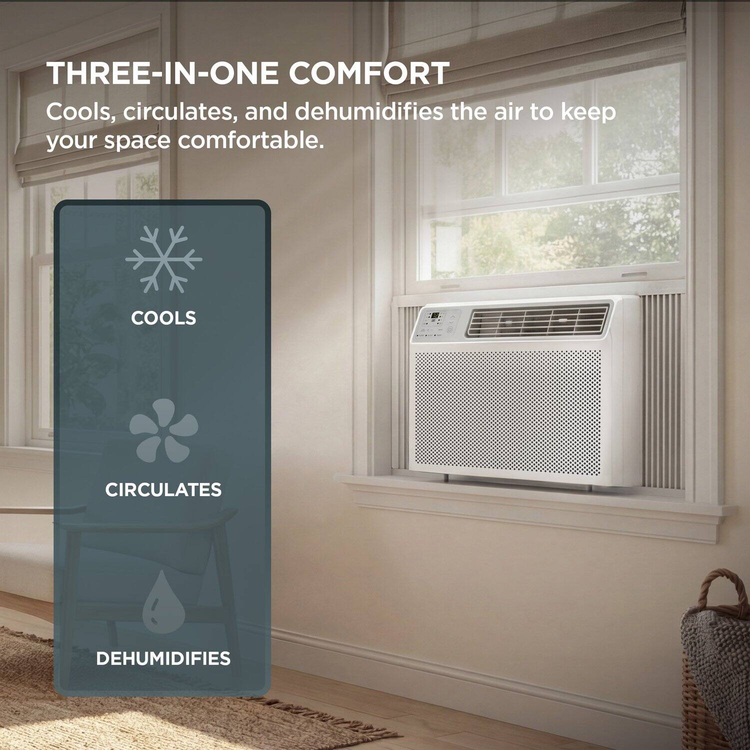 THREE-IN-ONE COMFORT  
Cools, circulates, and dehumidifies the air to keep your space comfortable.  

COOLS  
CIRCULATES  
DEHUMIDIFIES