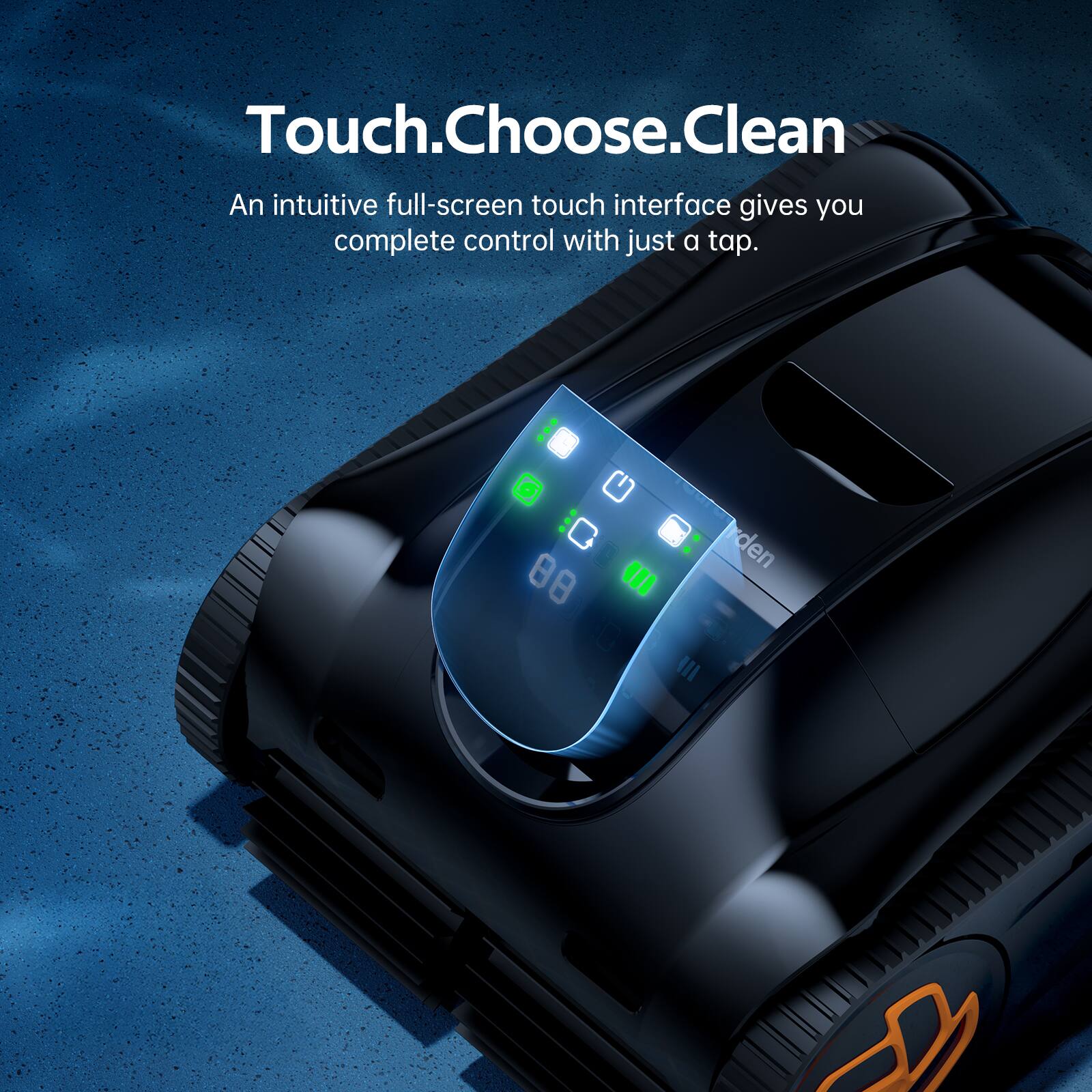 Touch.Choose.Clean  
An intuitive full-screen touch interface gives you complete control with just a tap.