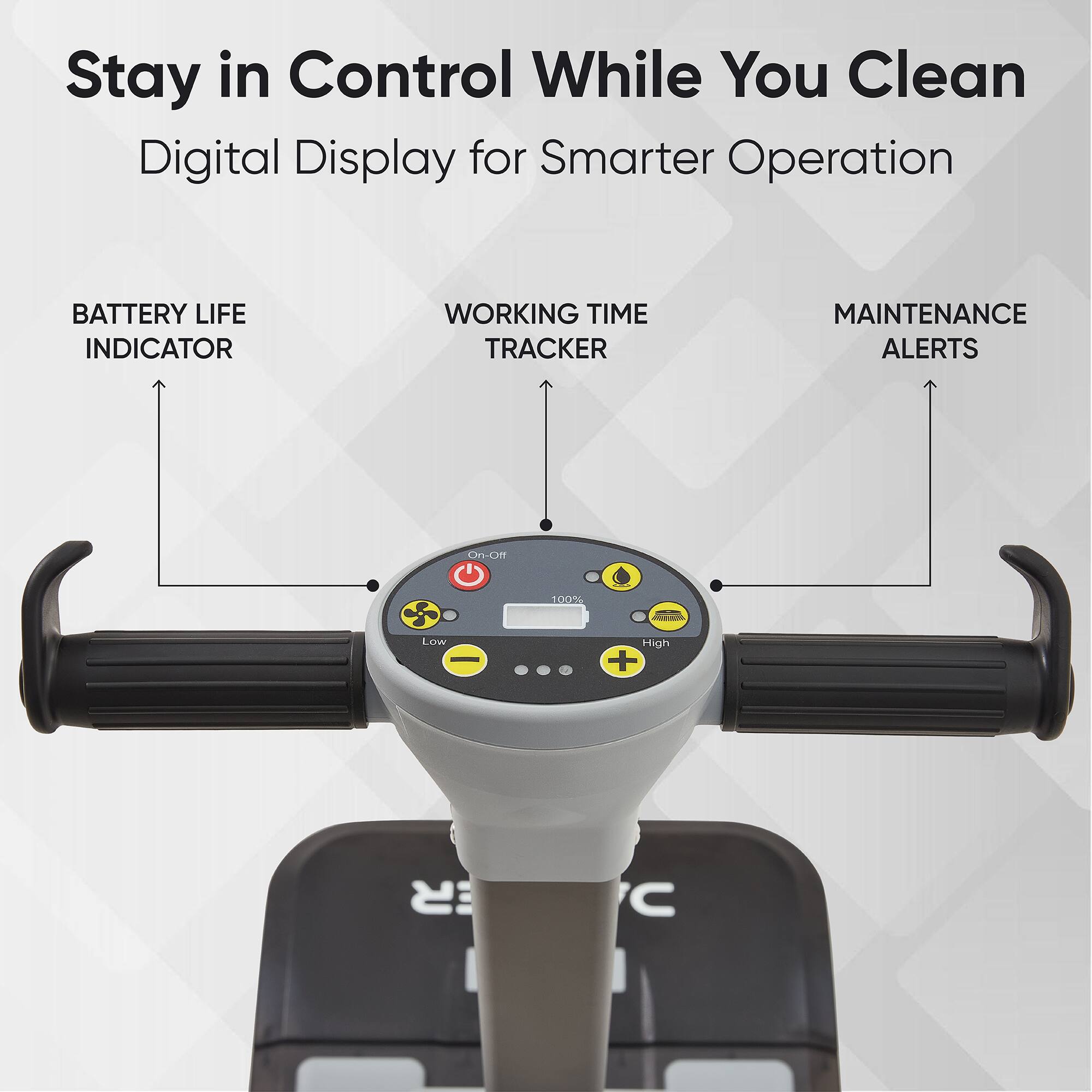 Stay in Control While You Clean  
Digital Display for Smarter Operation  

BATTERY LIFE INDICATOR  
WORKING TIME TRACKER  
MAINTENANCE ALERTS  

On-Off  
Low  
High