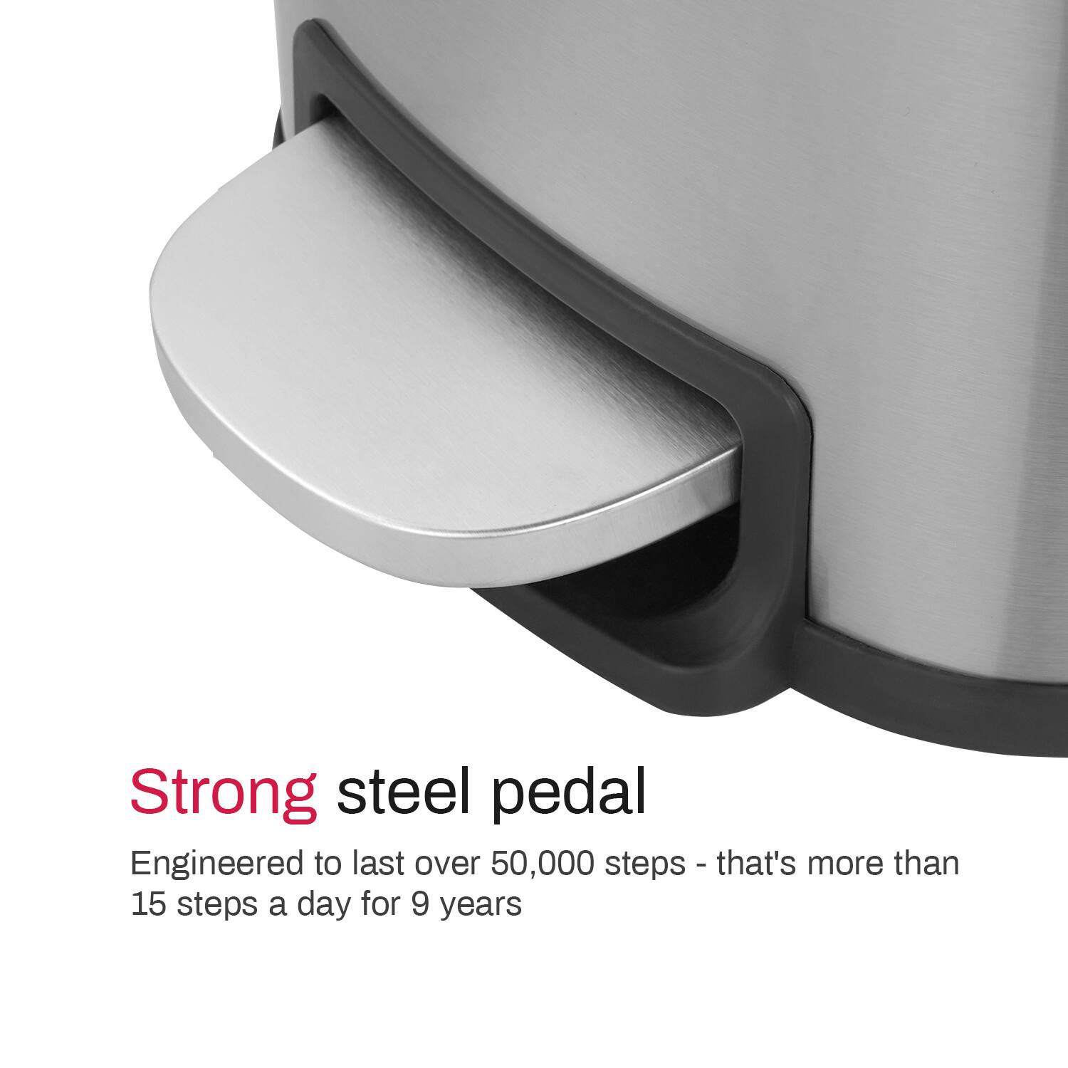 Strong steel pedal  
Engineered to last over 50,000 steps - that's more than 15 steps a day for 9 years