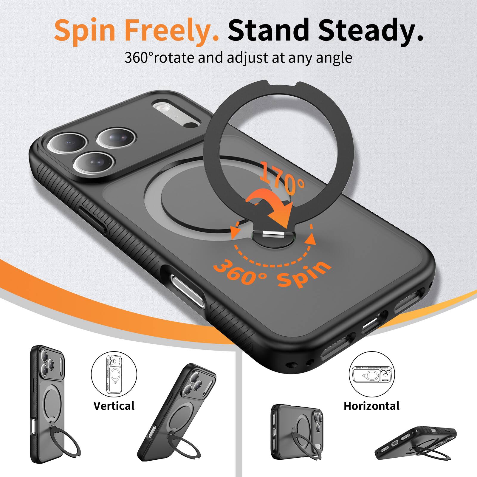 Spin Freely. Stand Steady.  
360° rotate and adjust at any angle  
170°  
360° Spin  
Vertical  
Horizontal