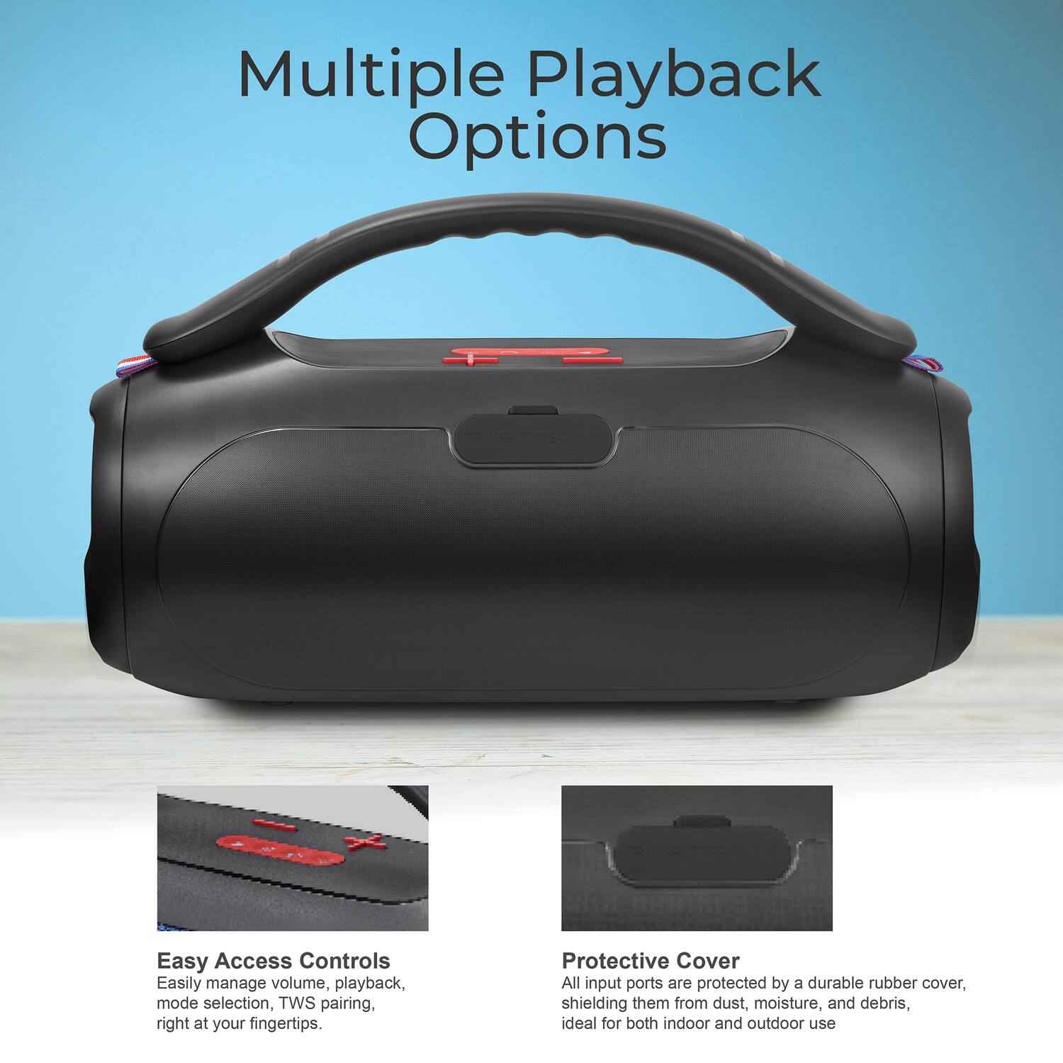 Multiple Playback Options

Easy Access Controls  
Easily manage volume, playback, mode selection, TWS pairing, right at your fingertips.

Protective Cover  
All input ports are protected by a durable rubber cover, shielding them from dust, moisture, and debris, ideal for both indoor and outdoor use.