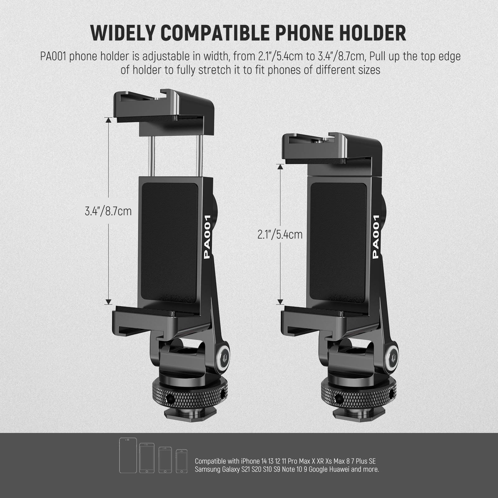 WIDELY COMPATIBLE PHONE HOLDER PA001 phone holder is adjustable in width, from 2.1"/5.4cm to 3.4"/8.7cm. Pull up the top edge of the holder to fully stretch it to fit phones of different sizes. PA001 2.1"/5.4cm PA001 3.4"/8.7cm

Compatible with iPhone 14, 15, 12, 11, Pro Max, X, XR, Xs Max, 7 Plus, SE, Samsung Galaxy S21, S9, Note 10, 9, Google, Huawei, and more.

$20 $10