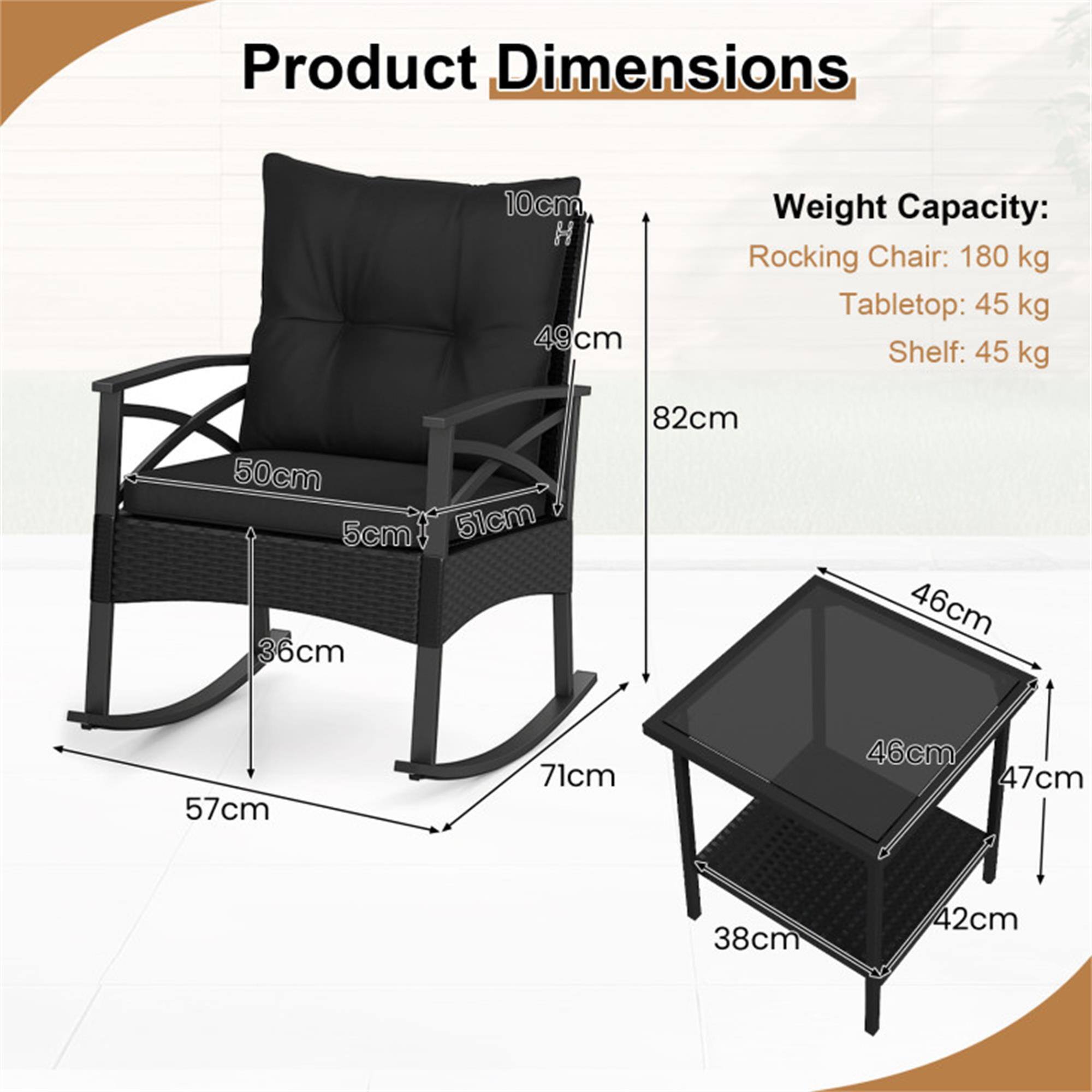 Product Dimensions:  
- Height: 10cm  
- Width: 49cm  
- Depth: 50cm  
- Armrest Height: 5cm  
- Seat Width: 51cm  
- Seat Depth: 36cm  
- Overall Height: 82cm  
- Base Width: 57cm  
- Base Depth: 71cm  

Weight Capacity:  
- Rocking Chair: 180 kg  
- Tabletop: 45 kg  
- Shelf: 45 kg  

Tabletop Dimensions:  
- Width: 46cm  
- Depth: 46cm  
- Height: 47cm  
- Shelf Width: 38cm  
- Shelf Depth: 42cm