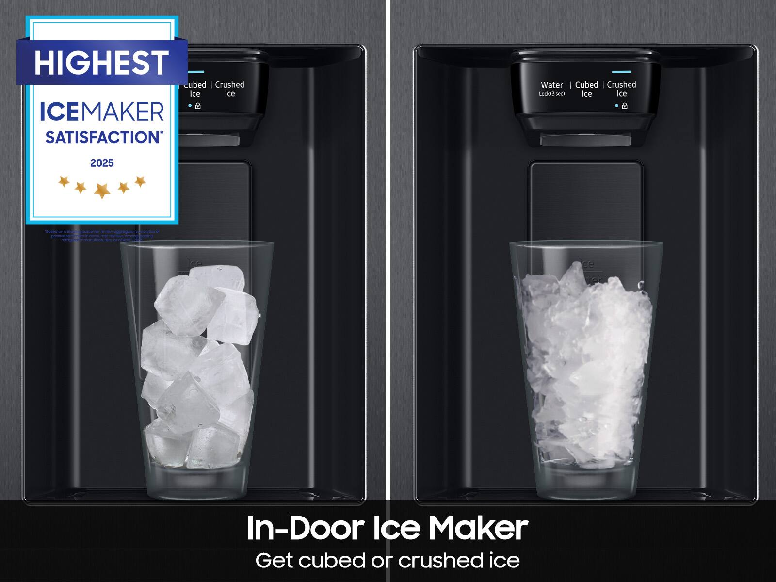 HIGHEST  
ICE MAKER SATISFACTION  
2025  

In-Door Ice Maker  
Get cubed or crushed ice  

Cubed Ice  
Crushed Ice  

Water  
Cubed Ice  
Crushed Ice  

Lock(3 sec)