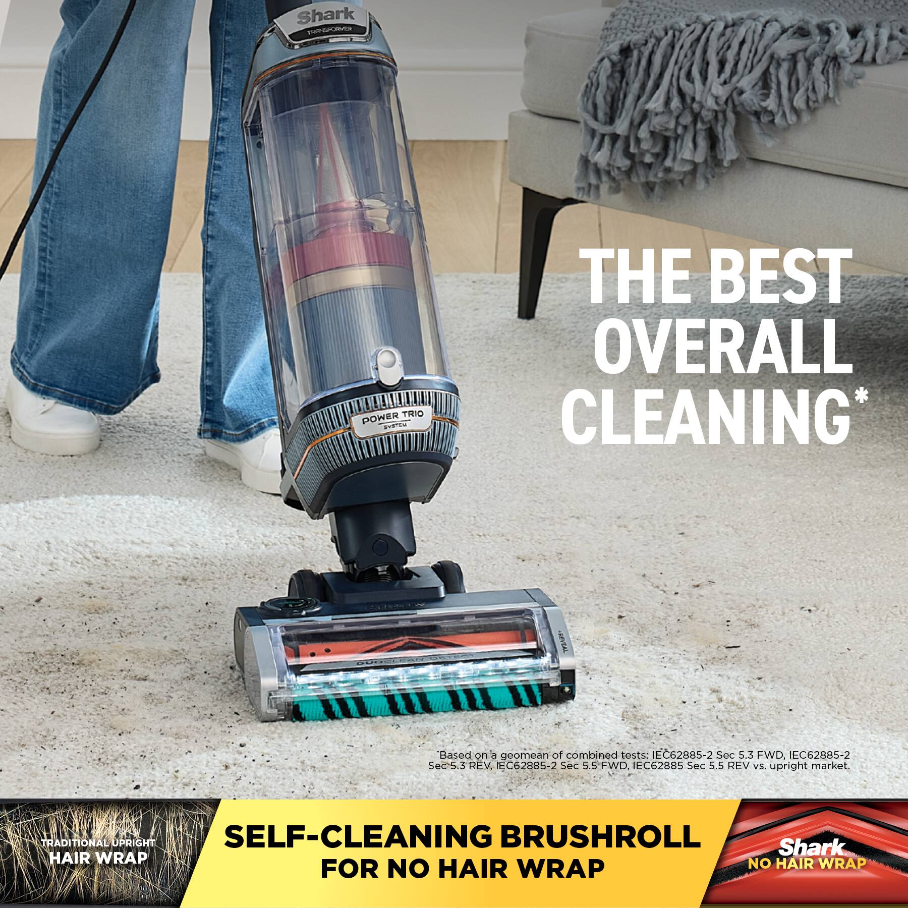 hark 1 POWER TRIO  
THE BEST OVERALL CLEANING*  
Based on a geomean of combined tests: EC62885-2 Sec 5.3 FWD. EC62885-2 Sec 5.3 REV. n1C62005-2 Sec 5.5 FWD. EC62885 Sec 5.5 REV.  
VL upright market.  
TRADITIONAL UPRIGHT SELF-CLEANING BRUSHROLL  
Shark HAIR WRAP  
NO HAIR WRAP FOR NO HAIR WRAP