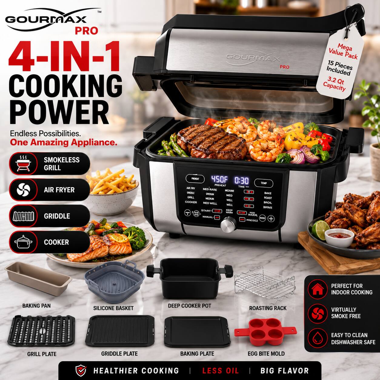 GOURMAX PRO 4-IN-1 COOKING POWER

Endless Possibilities. One Amazing Appliance.

GOURMAX PRO Value Mega Pack
15 Pieces Included
3.2 Qt Capacity

SMOKELESS GRILL
AIR FRYER
GRIDDLE
COOKER

BAKING PAN
SILICONE BASKET
DEEP COOKING POT
ROASTING RACK

GRILL PLATE
GRIDDLE PLATE
BAKING PLATE
EGG BITE MOLD

HEALTHIER COOKING | LESS OIL | BIG FLAVOR

PERFECT FOR INDOOR COOKING
VIRTUALLY SMOKE FREE
EASY TO CLEAN
DISHWASHER SAFE
