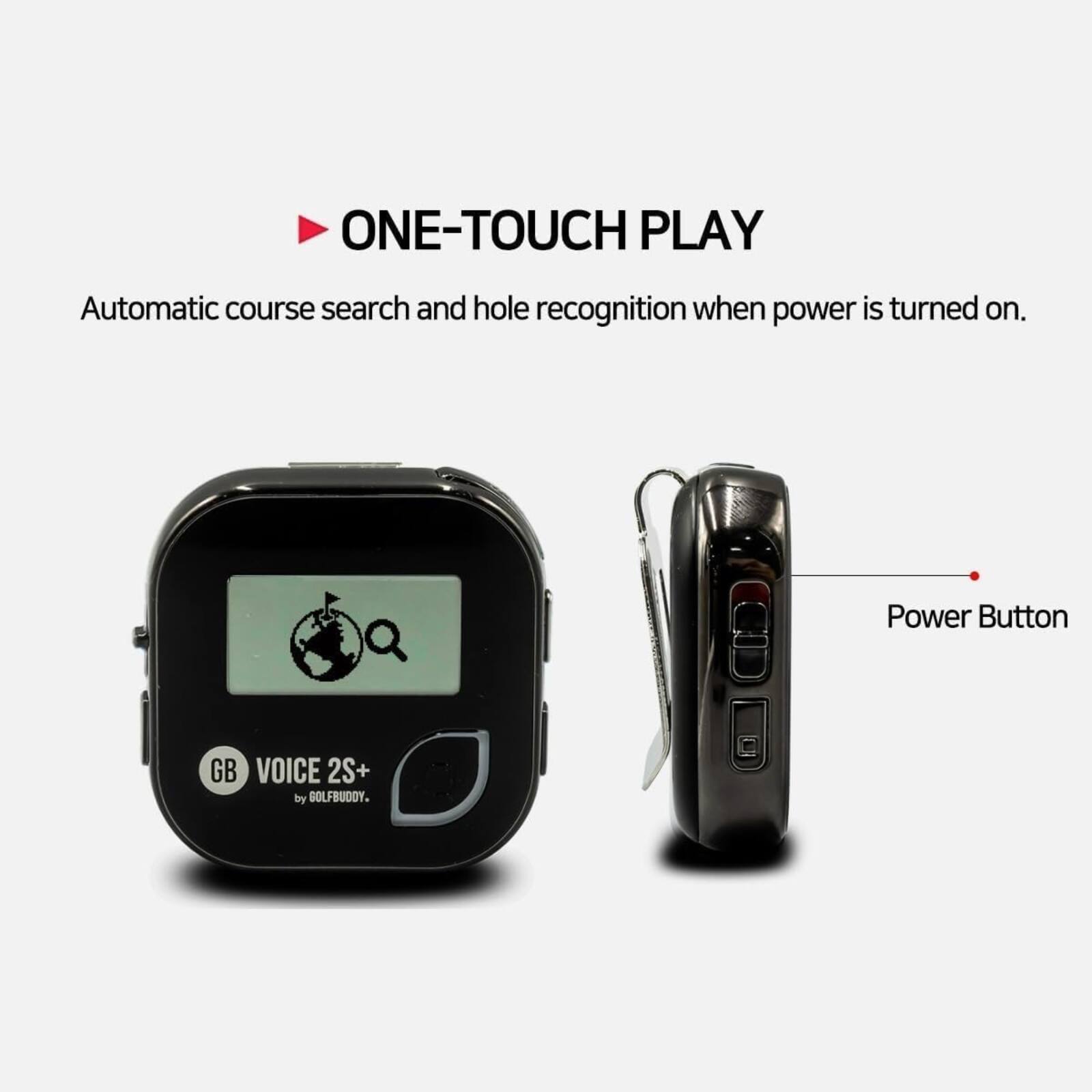 ONE-TOUCH PLAY  
Automatic course search and hole recognition when power is turned on.  
Q Power Button  
GB VOICE 2S+ by GOLFBUDDY.