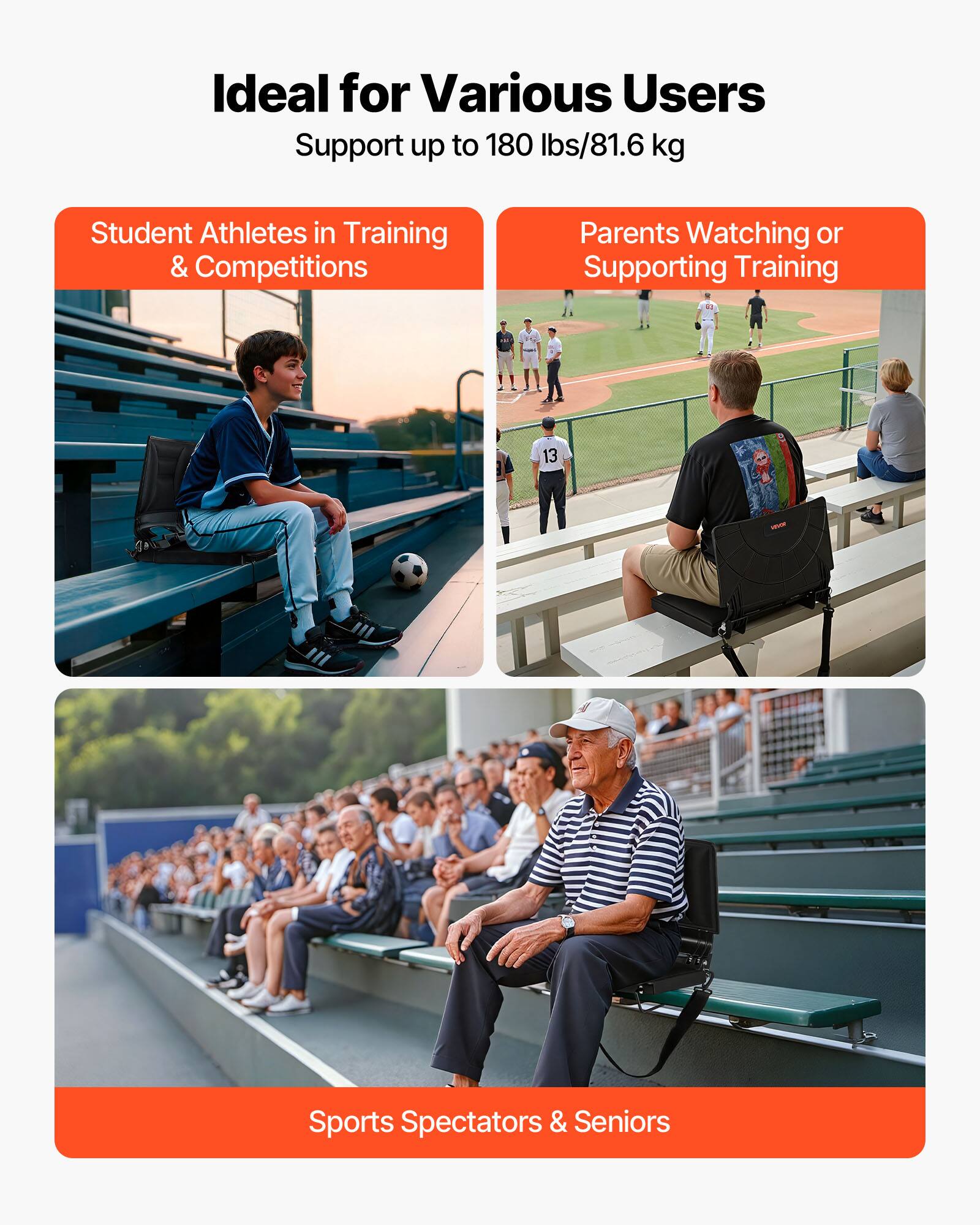 Ideal for Various Users  
Support up to 180 lbs/81.6 kg  

- Student Athletes in Training & Competitions  
- Parents Watching or Supporting Training  
- Sports Spectators & Seniors