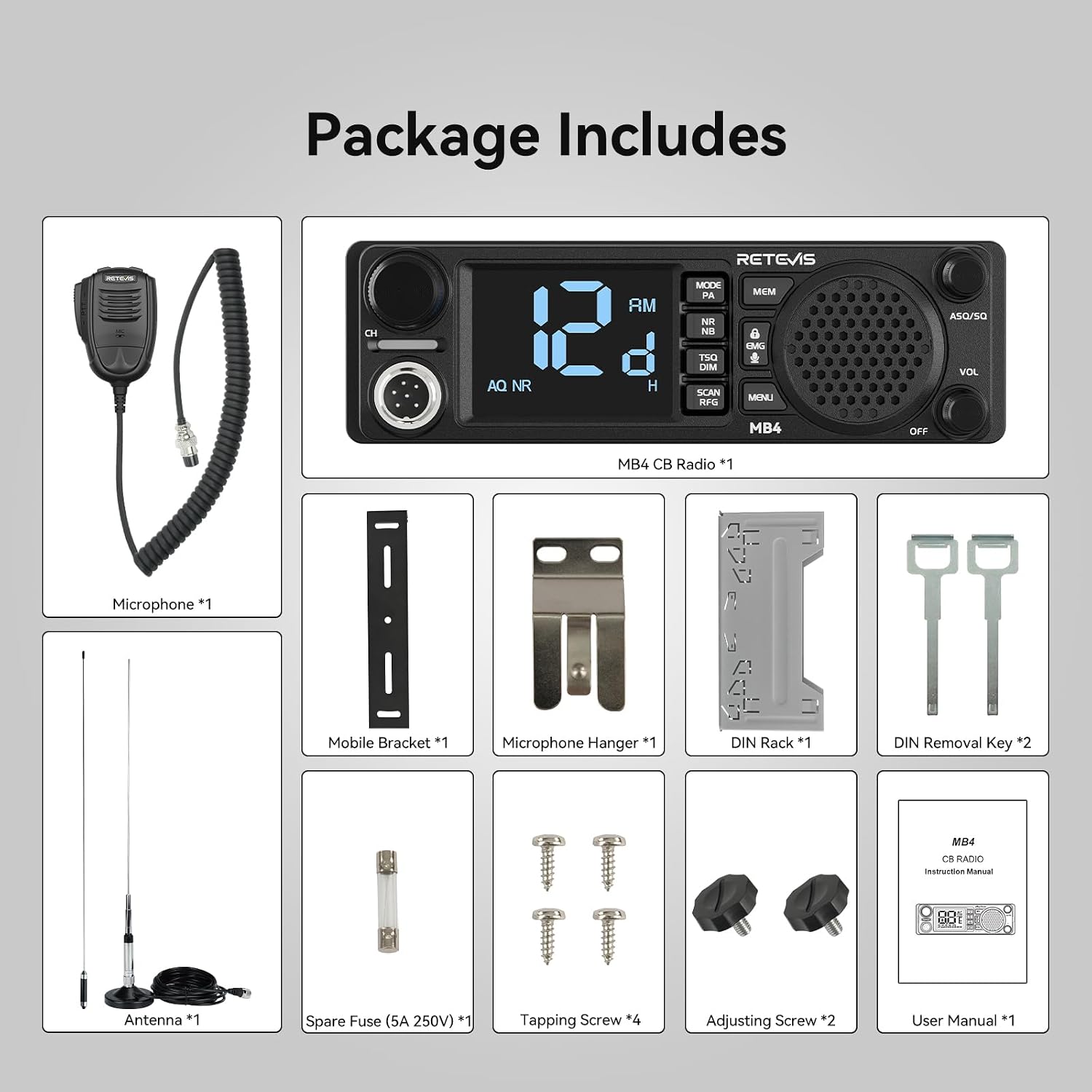 Package Includes

- RETEVIS MB4 CB Radio *1
- Microphone *1
- Mobile Bracket *1
- Microphone Hanger *1
- DIN Rack *1
- DIN Removal Key *2
- Antenna *1
- Spare Fuse (5A 250V) *1
- Tapping Screw *4
- Adjusting Screw *2
- User Manual *1
