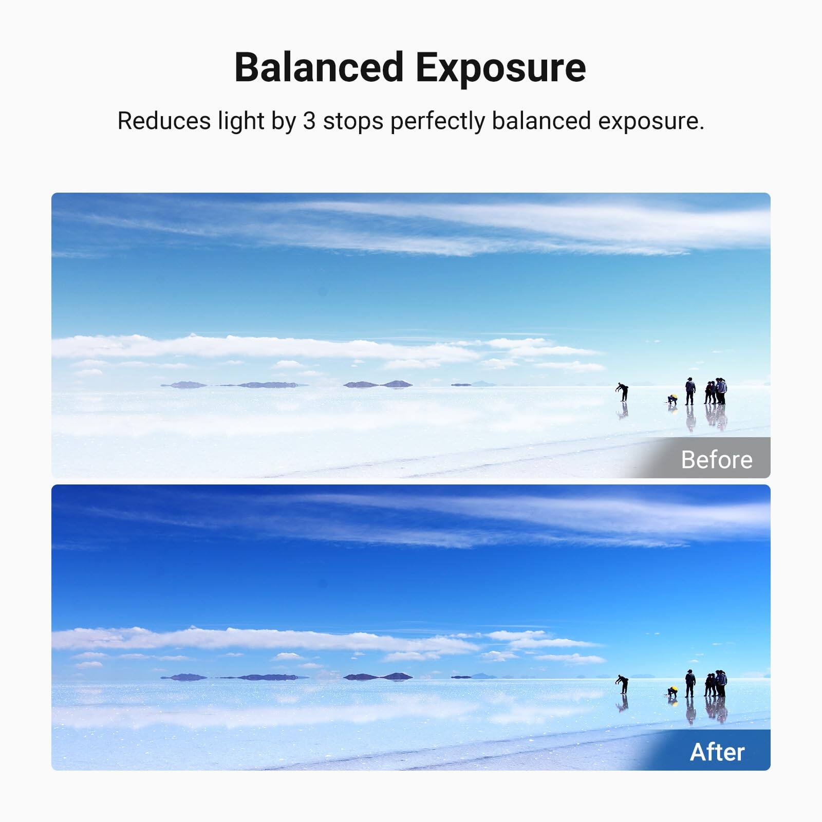 Balanced Exposure  
Reduces light by 3 stops perfectly balanced exposure.  

Before  
After