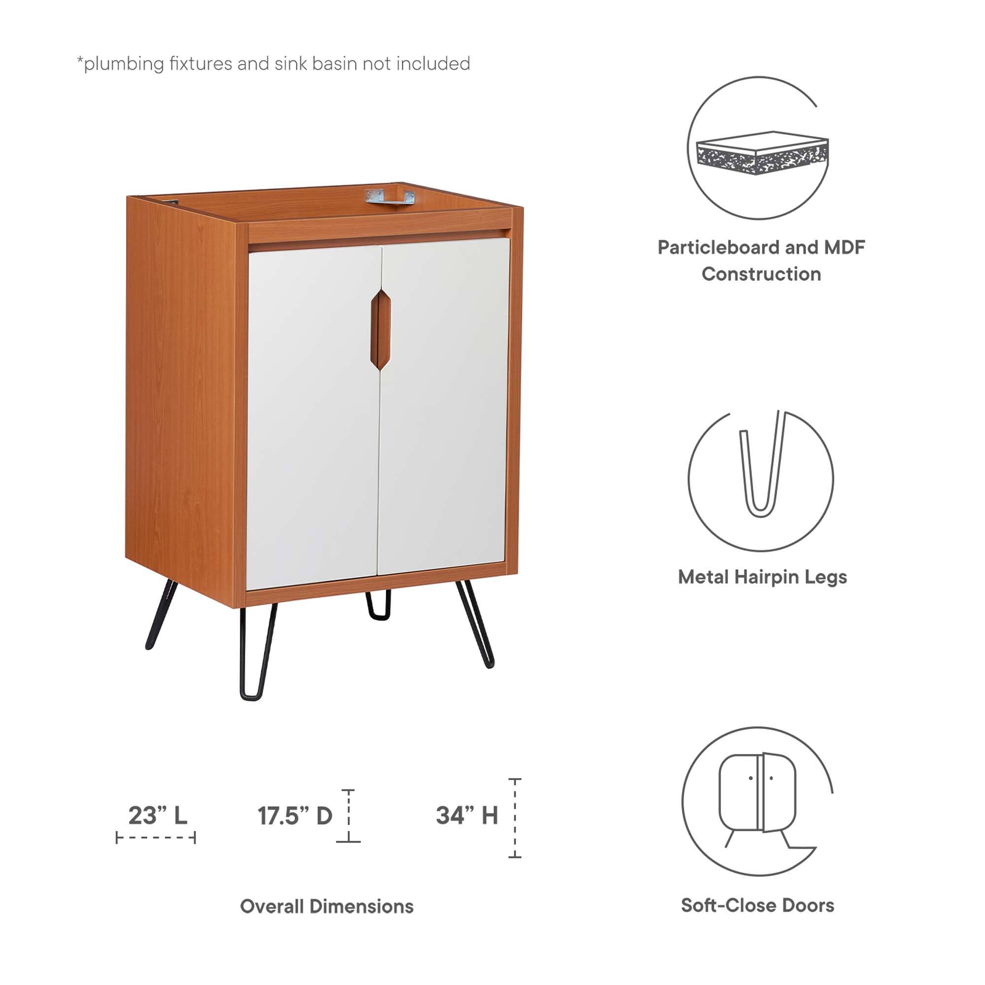 *plumbing fixtures and sink basin not included

Particleboard and MDF Construction

Metal Hairpin Legs

23" L ----- 17.5" D ----- 34" H

Overall Dimensions

Soft-Close Doors