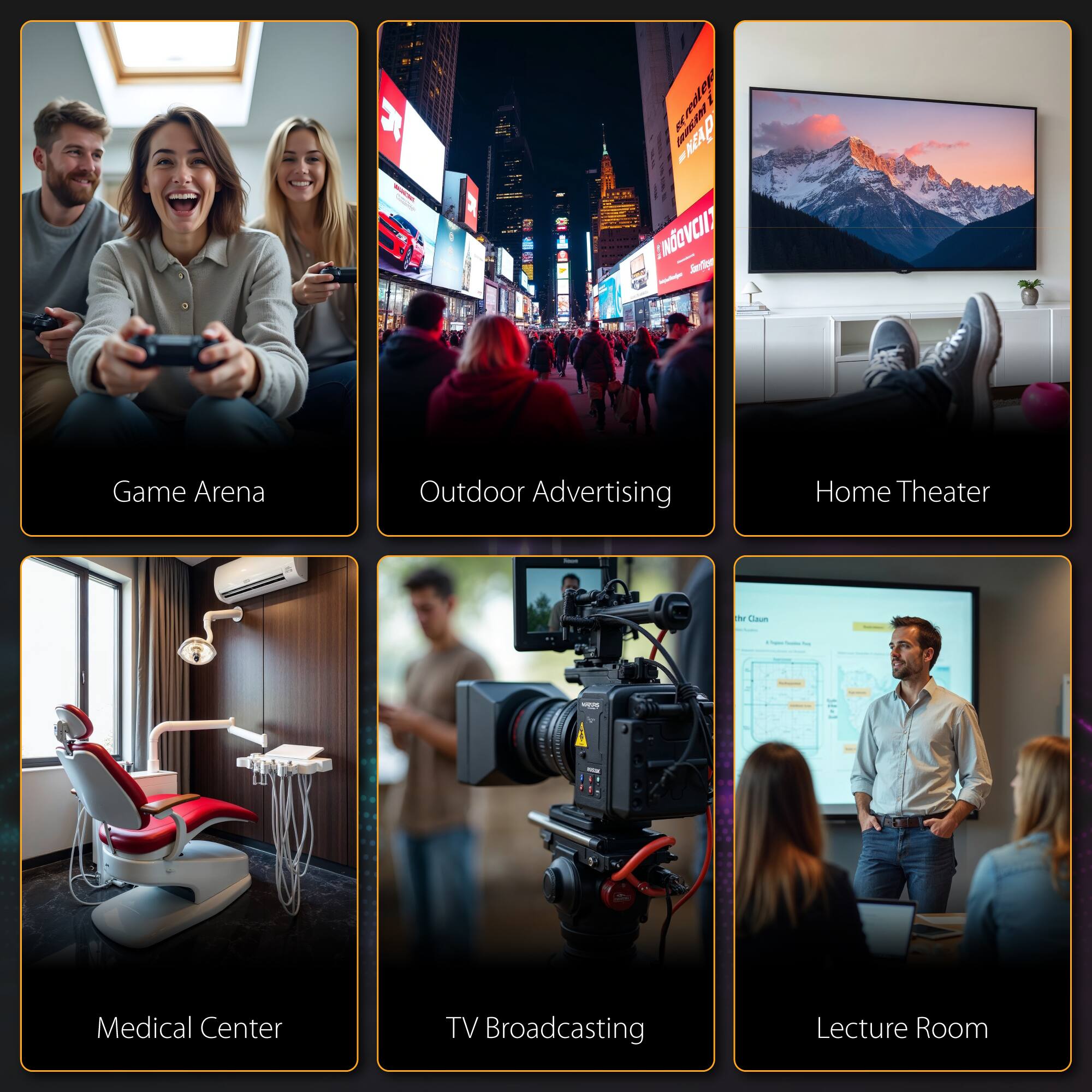 Game Arena  
Outdoor Advertising  
Home Theater  
Medical Center  
TV Broadcasting  
Lecture Room