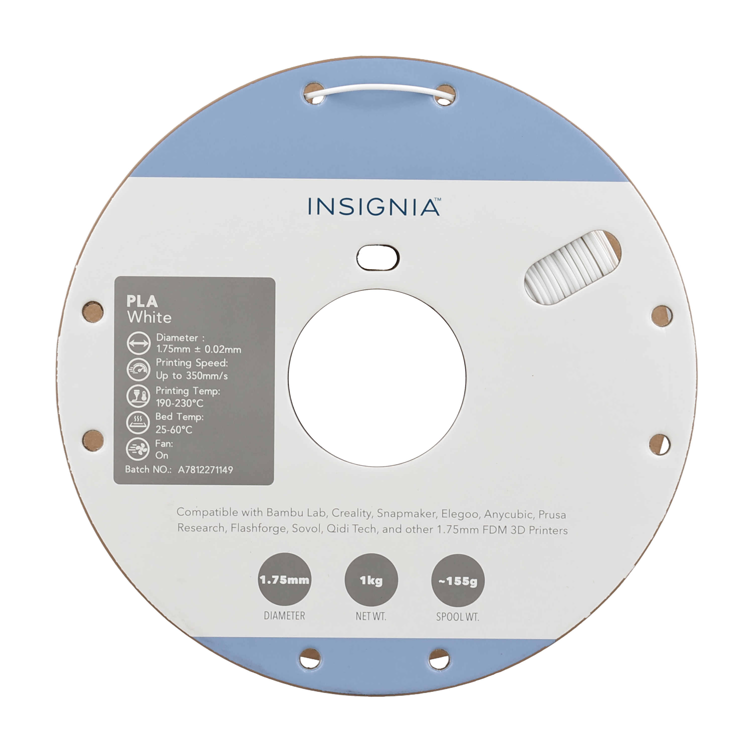 INSIGNIA PLA White  
Diameter: 1.75mm ± 0.02mm  
Printing Speed: Up to 350mm/s  
Printing Temp: 190-230°C  
Bed Temp: 25-60°C  
Fan: On  
Batch NO.: A7812271149  

Compatible with Bambu Lab, Creality, Snapmaker, Elegoo, Anycubic, Prusa Research, Flashforge, Sovol, Qidi Tech, and other 1.75mm FDM 3D Printers  

1.75mm  
DIAMETER  
NET WT: 1kg  
SPOOL WT: ~155g