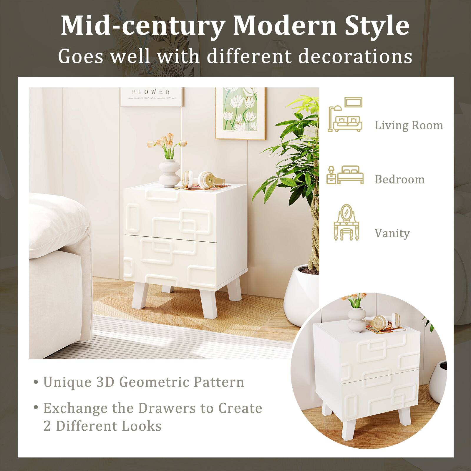 Mid-century Modern Style  
Goes well with different decorations

- Living Room
- Bedroom
- Vanity

Unique 3D Geometric Pattern  
Exchange the Drawers to Create 2 Different Looks